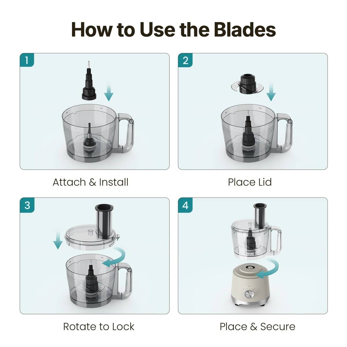How to Use the Blades

1. Attach & Install
2. Place Lid
3. Rotate to Lock
4. Place & Secure