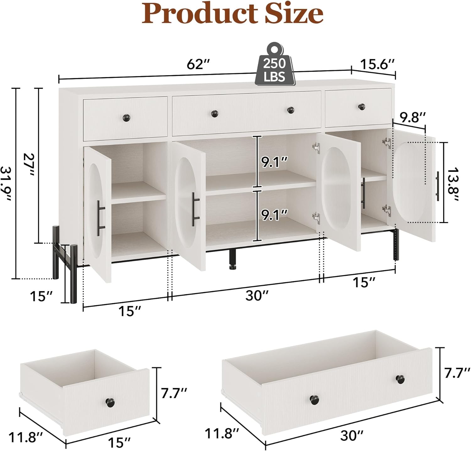 Product Size: 62" x 250 LBS x 15.6" x 9.8" x 31.9" x 27" x 9.1" x 9.1" x 13.8" x 15" x 15" x 30" x 15" x 7.7" x 7.7" x 11.8" x 15" x 11.8" x 30"