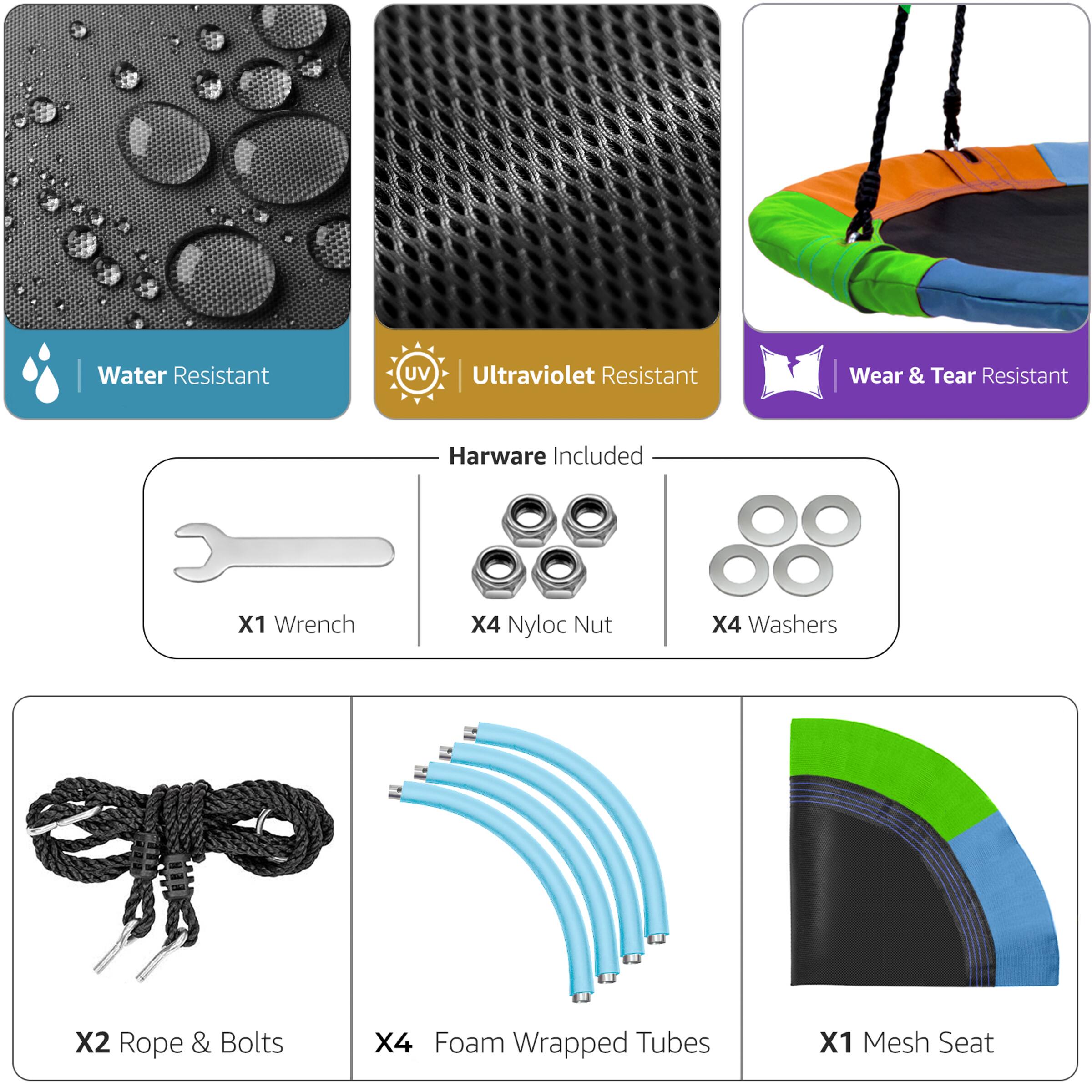Water Resistant  
Ultraviolet Resistant  
Wear & Tear Resistant  

Hardware Included  
X1 Wrench  
X4 Nyloc Nut  
X4 Washers  

X2 Rope & Bolts  
X4 Foam Wrapped Tubes  
X1 Mesh Seat