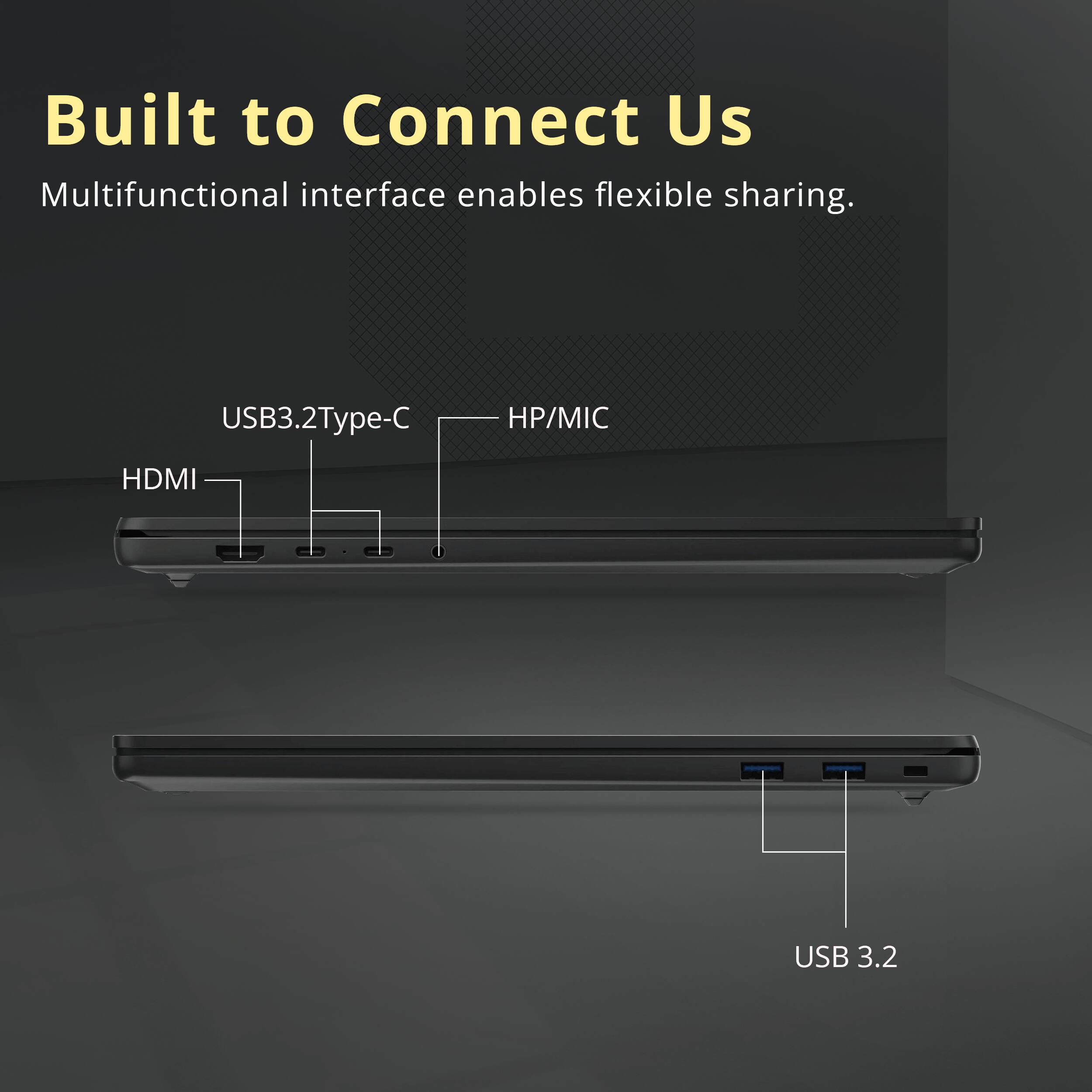Built to Connect Us  
Multifunctional interface enables flexible sharing.  
USB3.2 Type-C  
HP/MIC  
HDMI  
USB 3.2