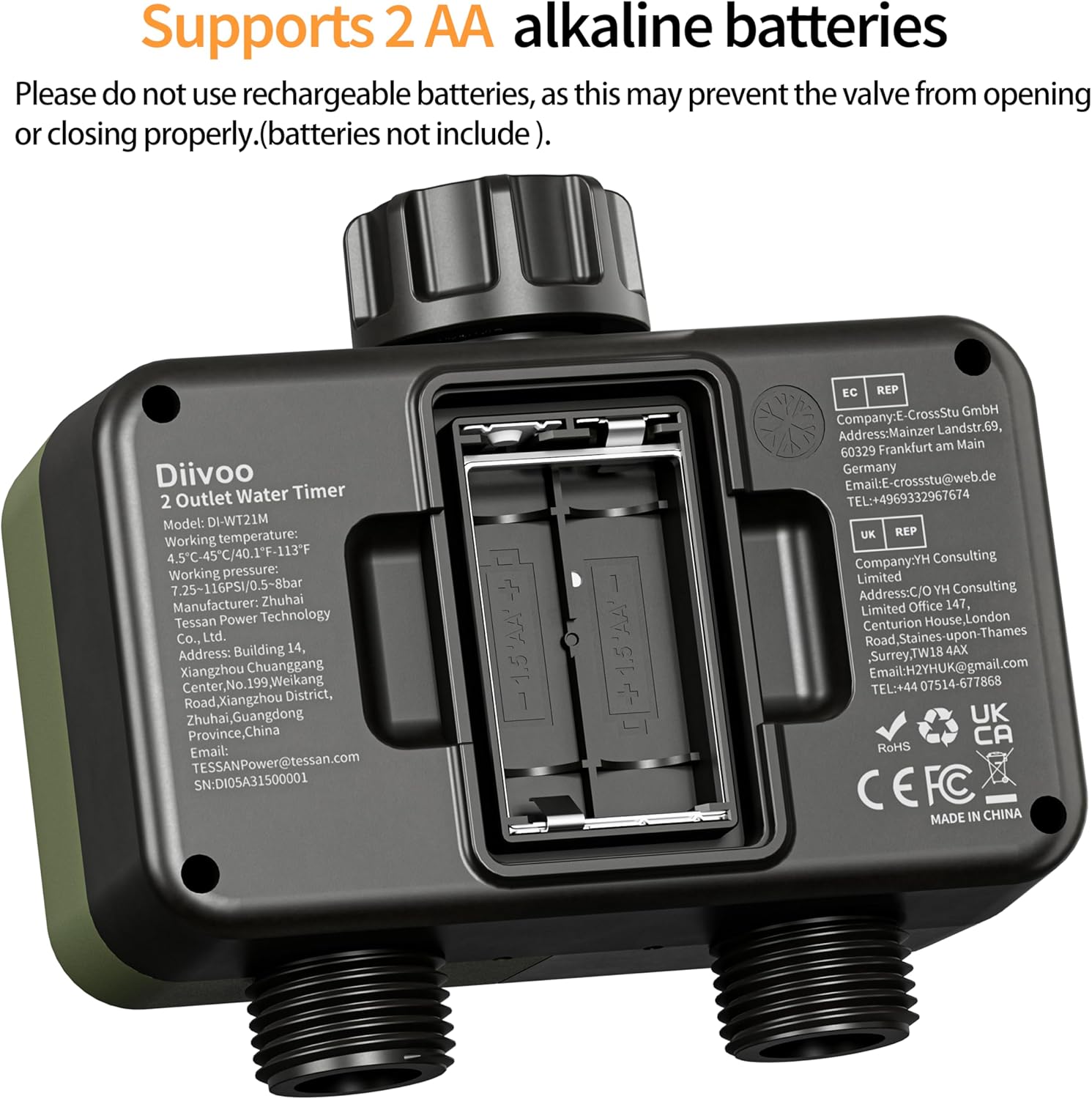 Supports 2 AA alkaline batteries

Please do not use rechargeable batteries, as this may prevent the valve from opening or closing properly. (batteries not included).

Diivoo 2 Outlet Water Timer  
Model: DI-WT21M  
Working temperature: 4.5°C-45°C/40.1°F-113°F  
Working pressure: 7.25-116PSI/0.5-8bar  
Manufacturer: Zhuhai Tessan Power Technology Co., Ltd.  
Address: Building 14, Xiangzhou Chuanggang Center, No. 199 Weikang Road, Xiangzhou District, Zhuhai, Guangdong Province, China  
Email: TESSANPower@tessan.com  
SN: DI05A31500001  

EC REP  
Company: E-CrossStu GmbH  
Address: Mainzer Landstr. 69, 60329 Frankfurt am Main, Germany  
Email: E-crossstu@web.de  
TEL: +49 69 332967674  

UK REP  
Company: YH Consulting Limited  
Address