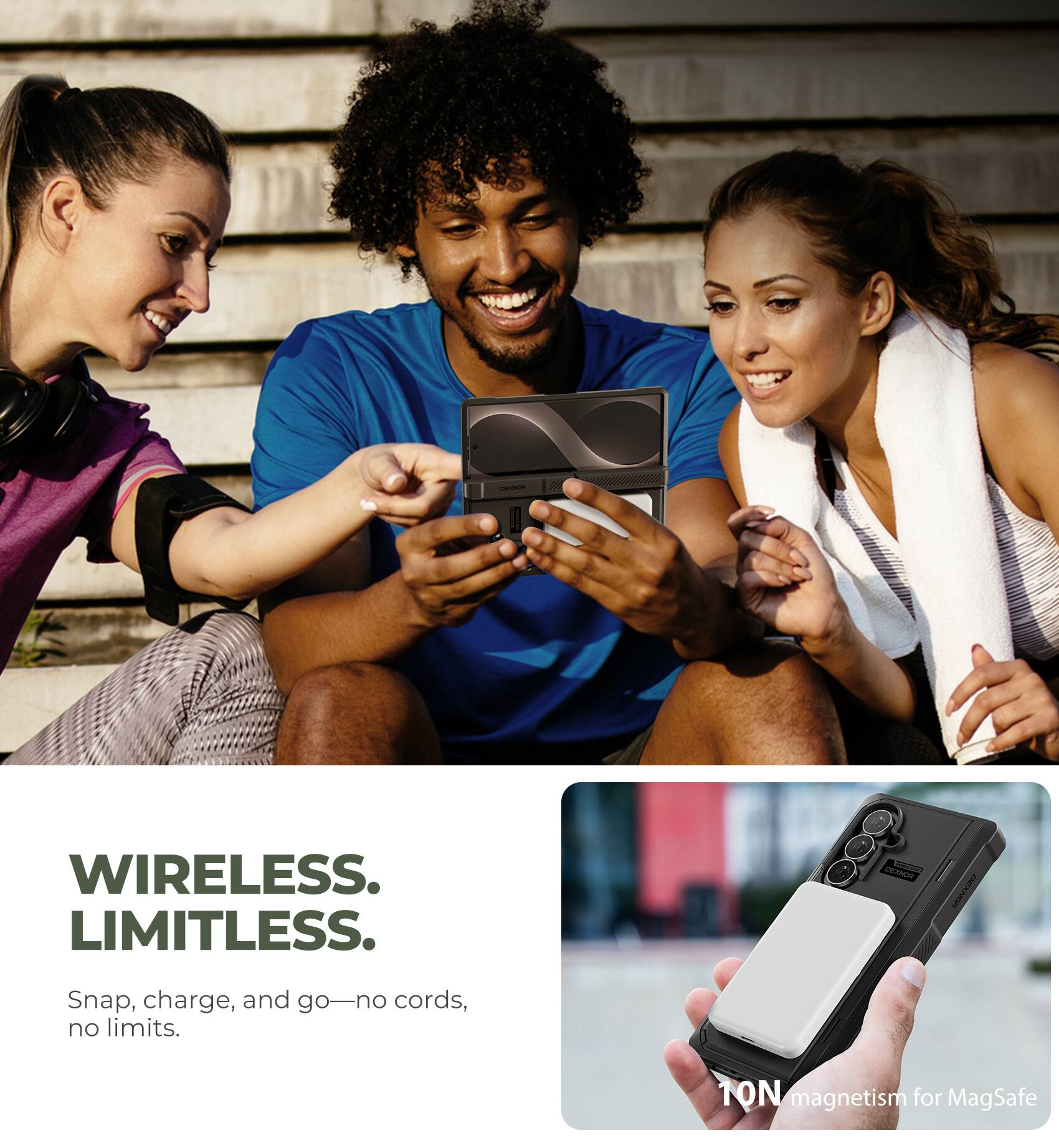 DEXNOR  
WIRELESS. LIMITLESS.  
DEXNOR  
Snap, charge, and go—no cords, no limits.  
10N magnetism for MagSafe