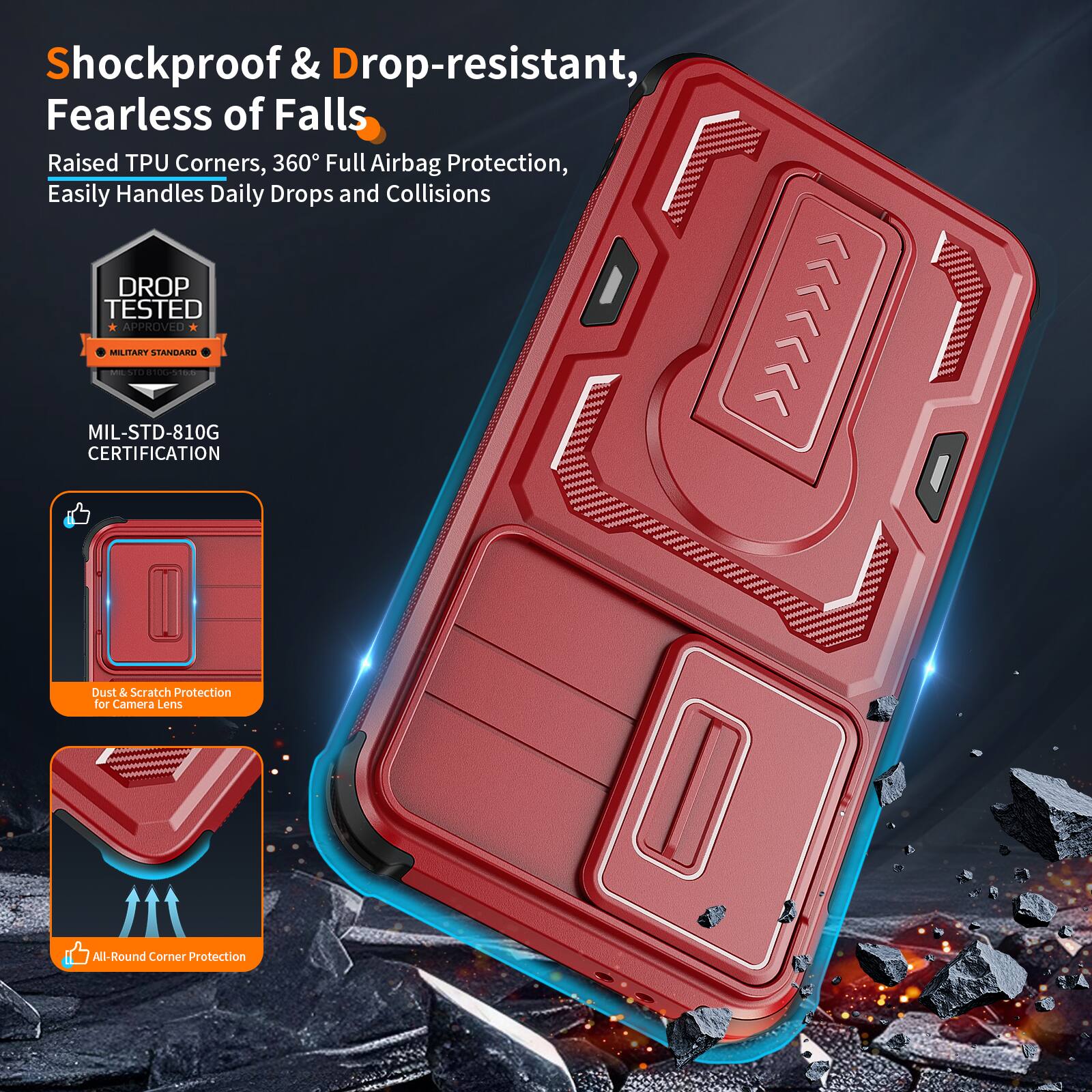 Shockproof & Drop-resistant, Fearless of Falls  
Raised TPU Corners, 360° Full Airbag Protection, Easily Handles Daily Drops and Collisions  
DROP TESTED APPROVED MILITARY STANDARD - MIL-STD-810G CERTIFICATION  
Dust & Scratch Protection for Camera Lens  
All-Round Corner Protection
