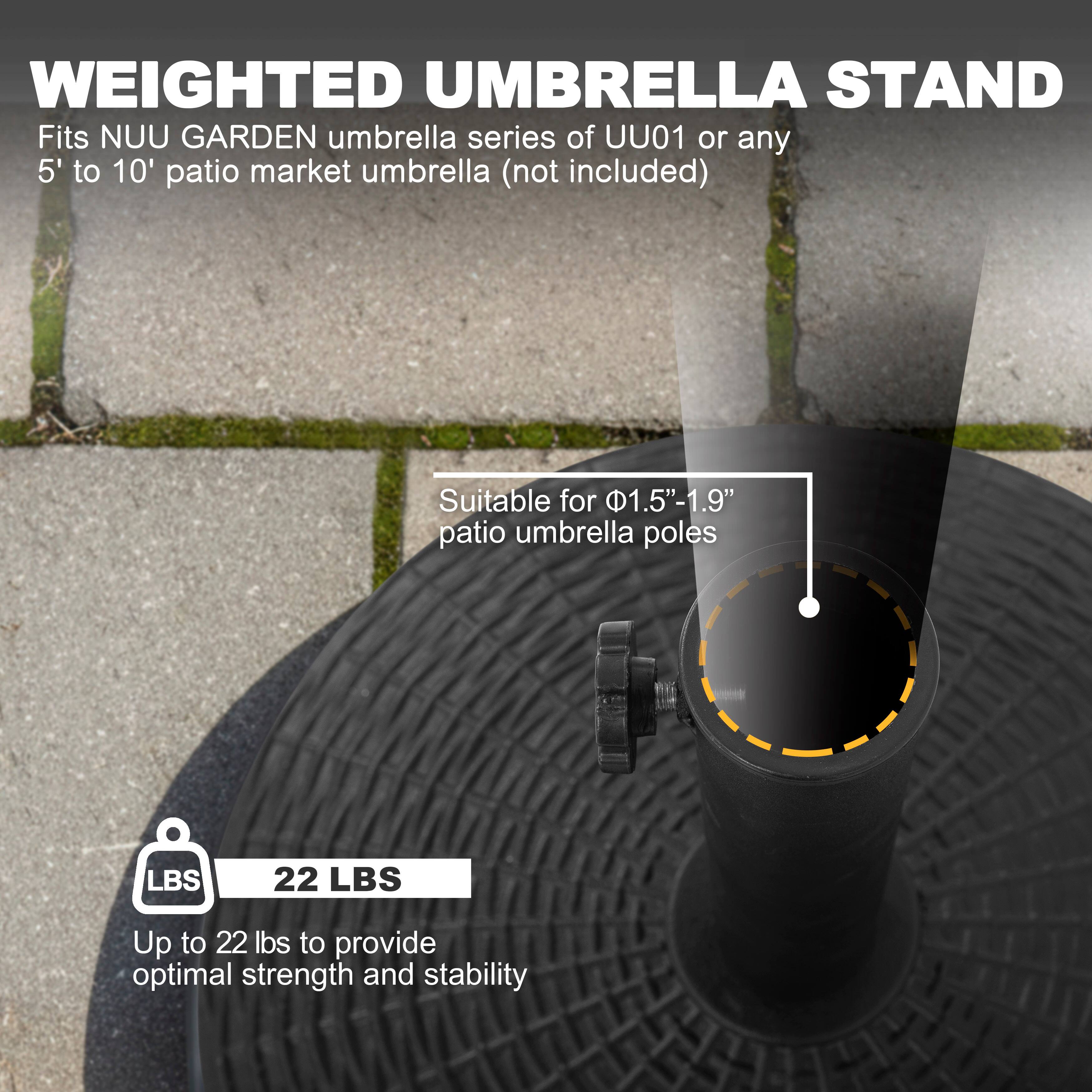 WEIGHTED UMBRELLA STAND  
Fits NUU GARDEN umbrella series of UU01 or any 5' to 10' patio market umbrella (not included)  
Suitable for 1.5"-1.9" patio umbrella poles  
LBS 22 LBS  
Up to 22 lbs to provide optimal strength and stability