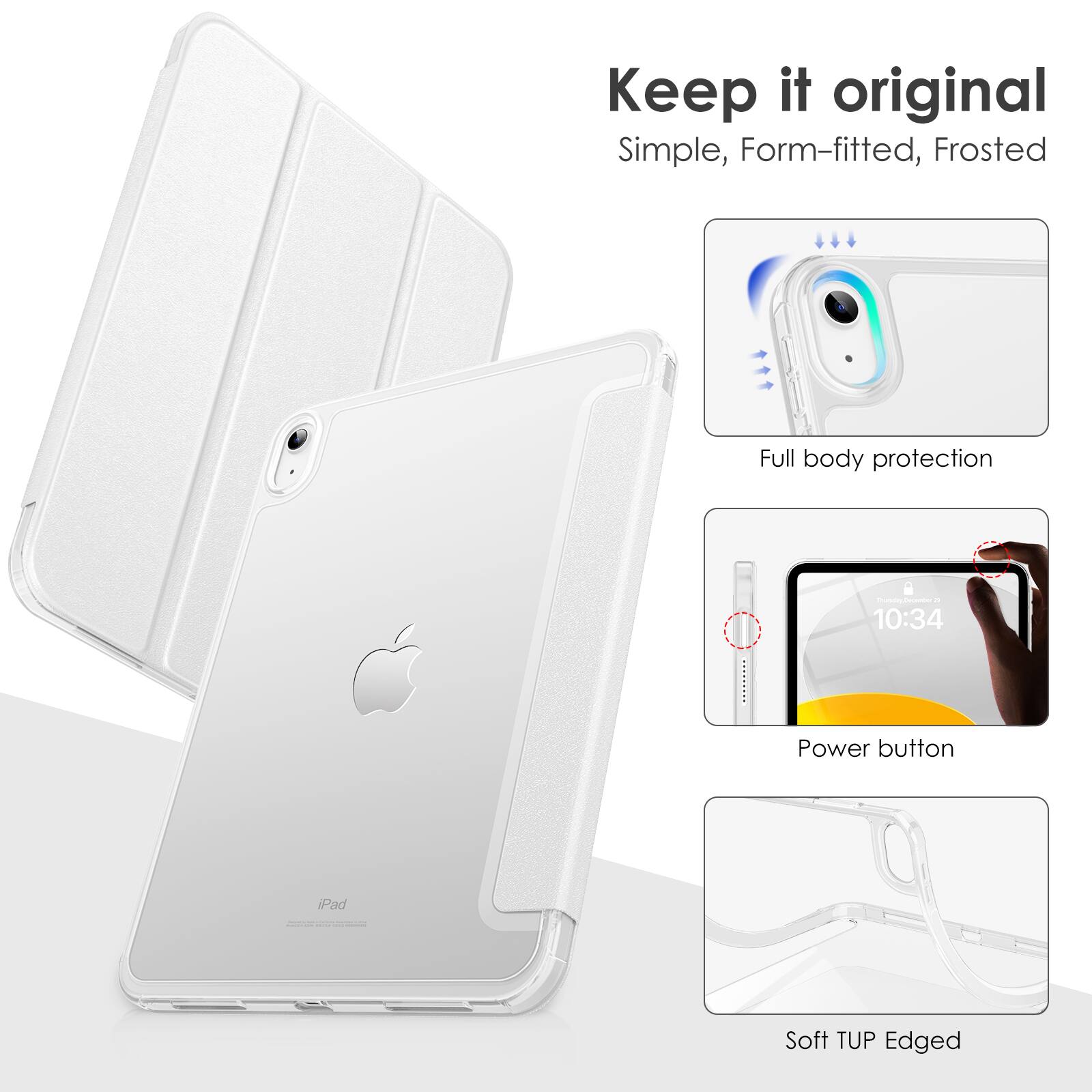 Keep it original  
Simple, Form-fitted, Frosted  
Full body protection  
Power button  
Soft TUP Edged