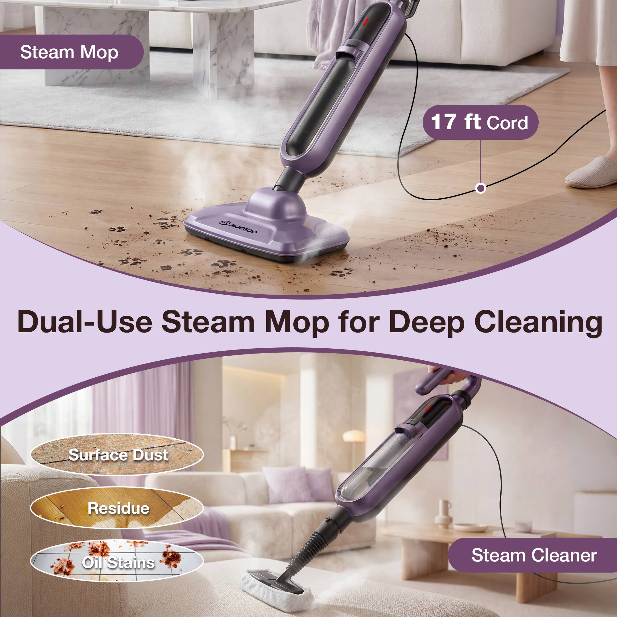 Steam Mop

17 ft Cord

Dual-Use Steam Mop for Deep Cleaning

Surface Dust
Residue
Oil Stains

Steam Cleaner