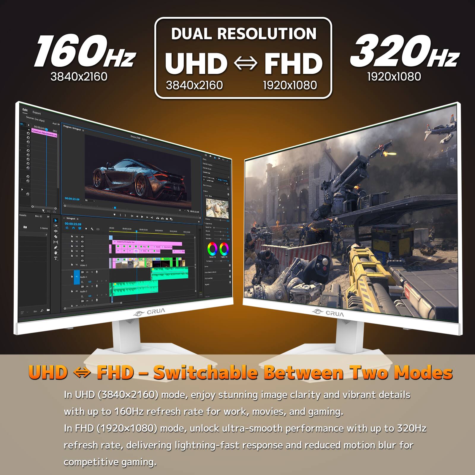 DUAL RESOLUTION 160Hz UHD FHD 320Hz 3840x2160 1920x1080

Export Day - M 00.00.24 images. Servingual W. 0

and -

0 0 0 0

C 0 - las BA - Scless

0 Stingrat i 00:00:25:09

MA

Save

BODE

. -

5010

Sel's

I

is

.

+

-

Video
:
SUP
I
-
CRUA

UHD FHD Switchable Between Two Modes

In UHD (3840x2160) mode, enjoy stunning image clarity and vibrant details with up to 160Hz refresh rate for work, movies, and gaming. In FHD (1920x1080) mode, unlock ultra-smooth performance with up to 320Hz refresh rate, delivering lightning-fast response and reduced motion blur for competitive gaming.