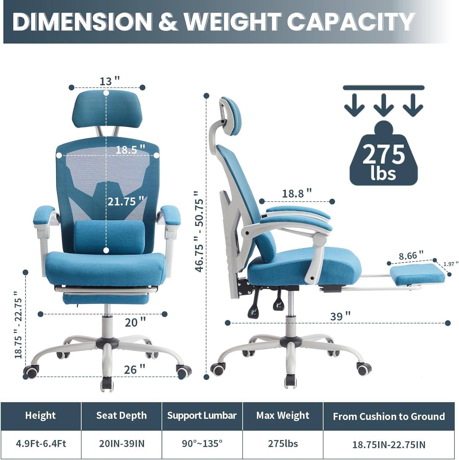 DIMENSION & WEIGHT CAPACITY

- Height: 4.9Ft-6.4Ft
- Seat Depth: 20IN-39IN
- Support Lumbar: 90°-135°
- Max Weight: 275lbs
- From Cushion to Ground: 18.75IN-22.75IN

- 13"
- 18.75"-22.75"
- 18.5"
- 21.75"
- 20"
- 26" = 50.75"
- 46.75"
- 18.8"
- 275 lbs
- 8.66"
- 39"
- 1.97"