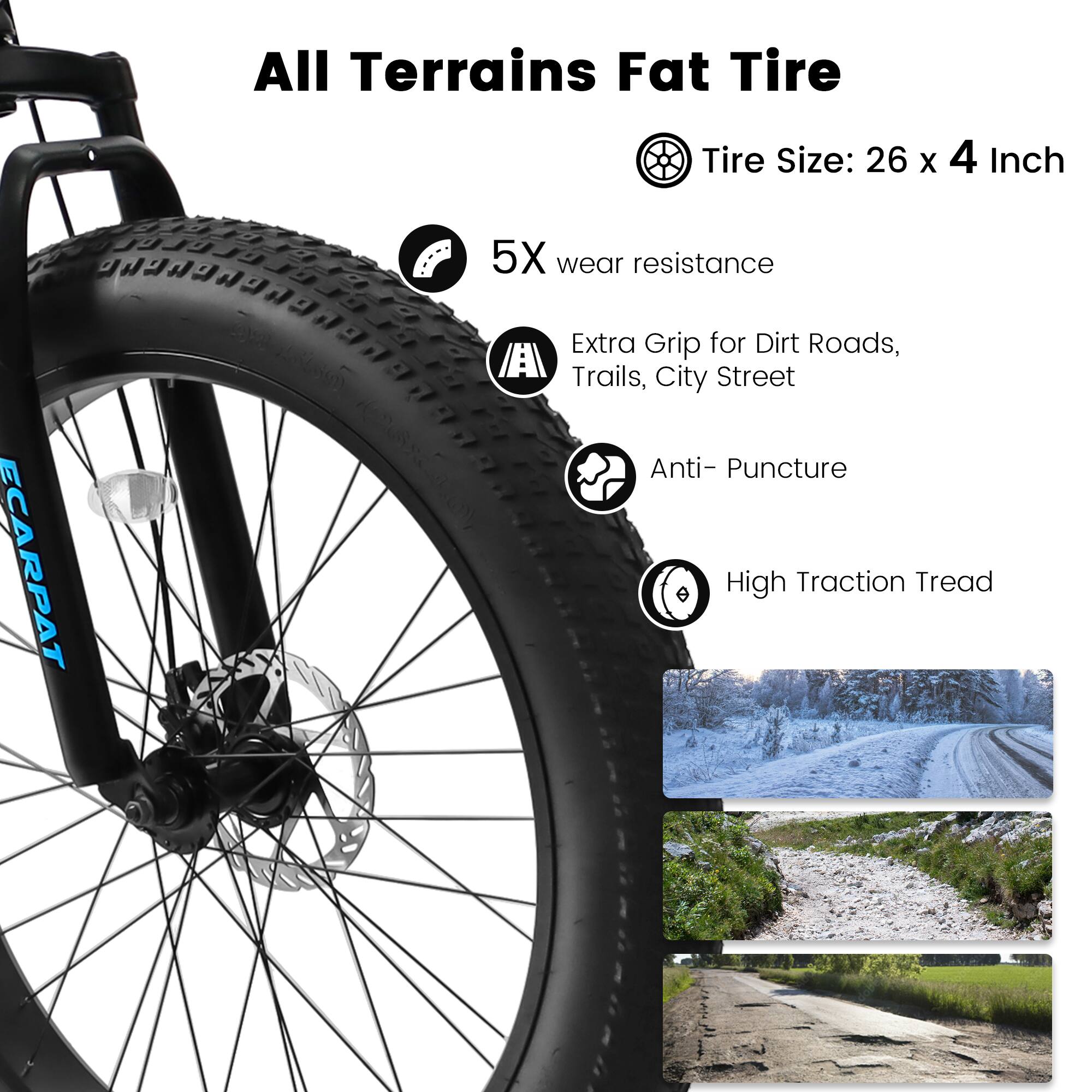 All Terrains Fat Tire  
Tire Size: 26 x 4 Inch  

- 5X wear resistance  
- Extra Grip for Dirt Roads, Trails, City Street  
- Anti-Puncture  
- High Traction Tread