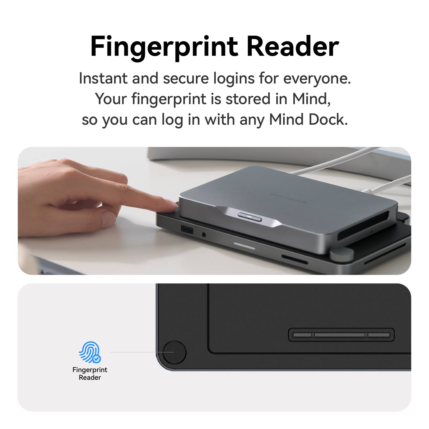 Fingerprint Reader

Instant and secure logins for everyone. Your fingerprint is stored in Mind, so you can log in with any Mind Dock.