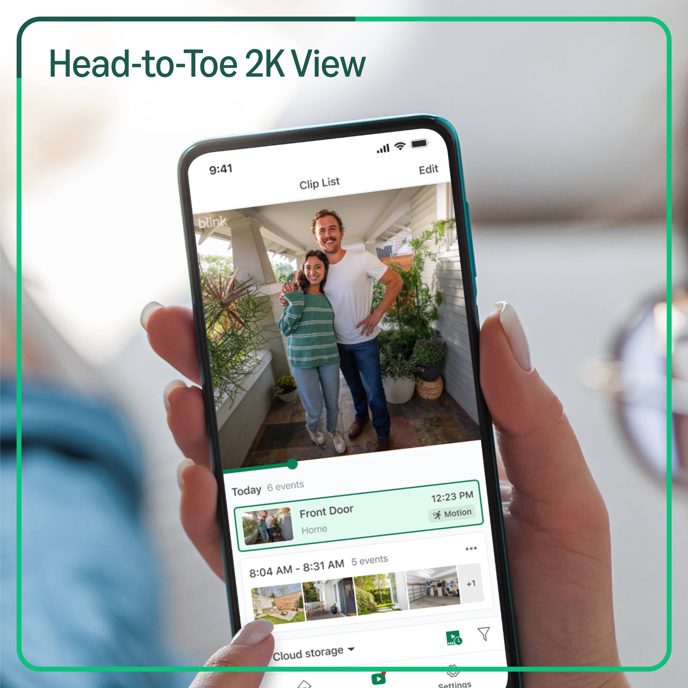 Head-to-Toe 2K View

9:41 Clip List Edit

blink

Today 6 events

Front Door Home 12:23 PM Motion

8:04 AM - 8:31 AM 5 events

Cloud storage

Settings