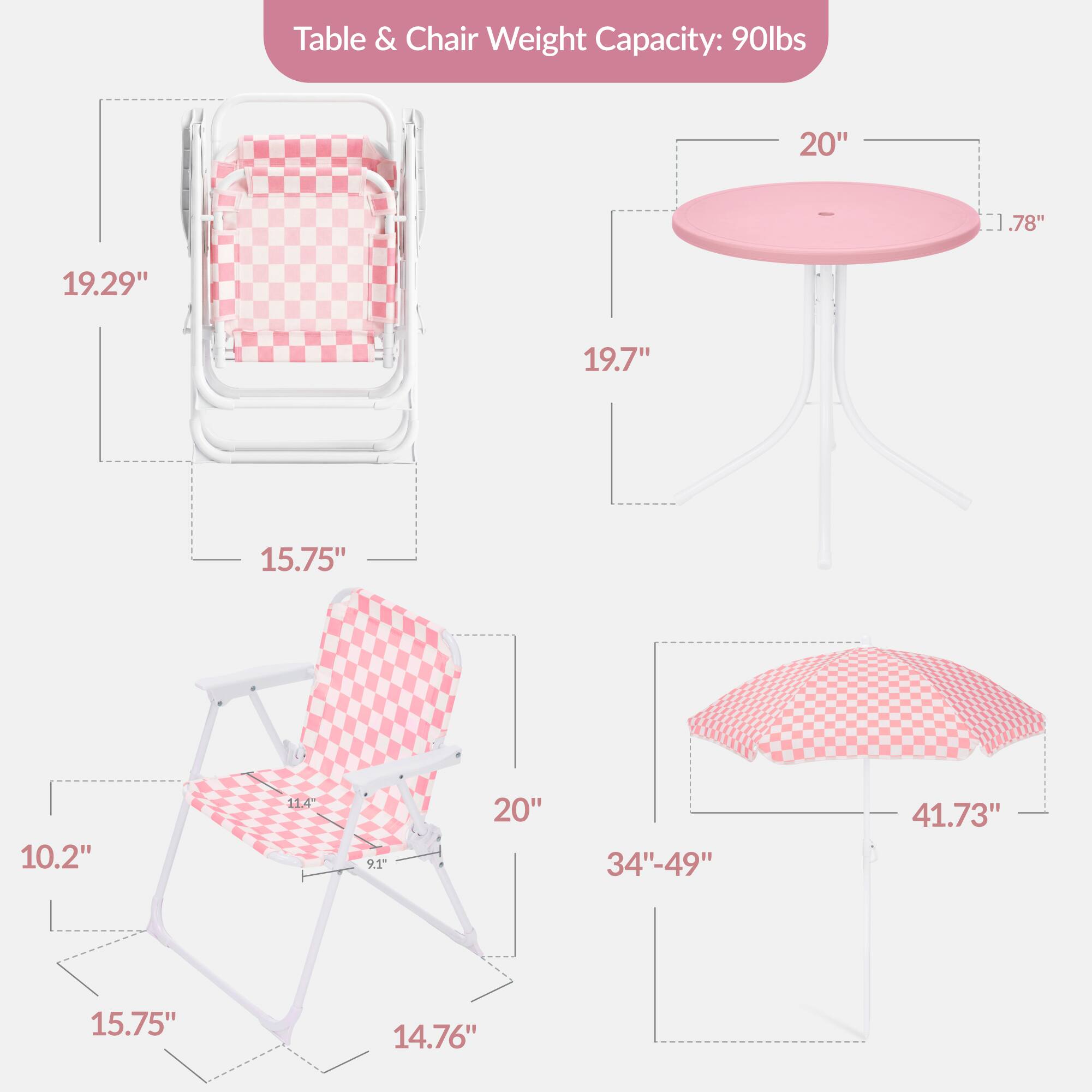 Table & Chair Weight Capacity: 90lbs

- Table: 
  - Diameter: 20"
  - Height: 1.78"

- Chair: 
  - Width: 19.29"
  - Depth: 19.7"
  - Height: 15.75"
  - Seat Height: 10.2"
  - Seat Depth: 11.4"
  - Armrest Height: 9.1"
  - Width: 20"
  - Height: 15.75"

- Umbrella: 
  - Diameter: 34"-49"
  - Height: 41.73"