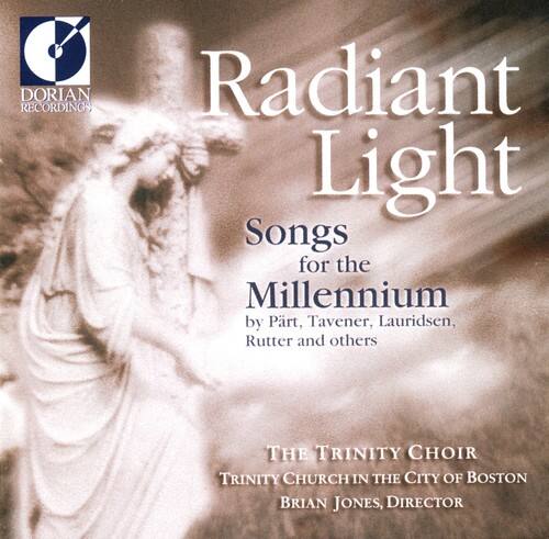 Radiant Light  
Songs for the Millennium  
by Part, Tavener, Lauridsen, Rutter and others  

The Trinity Choir  
Trinity Church in the City of Boston  
Brian Jones, Director  

DORIAN RECORDINGS