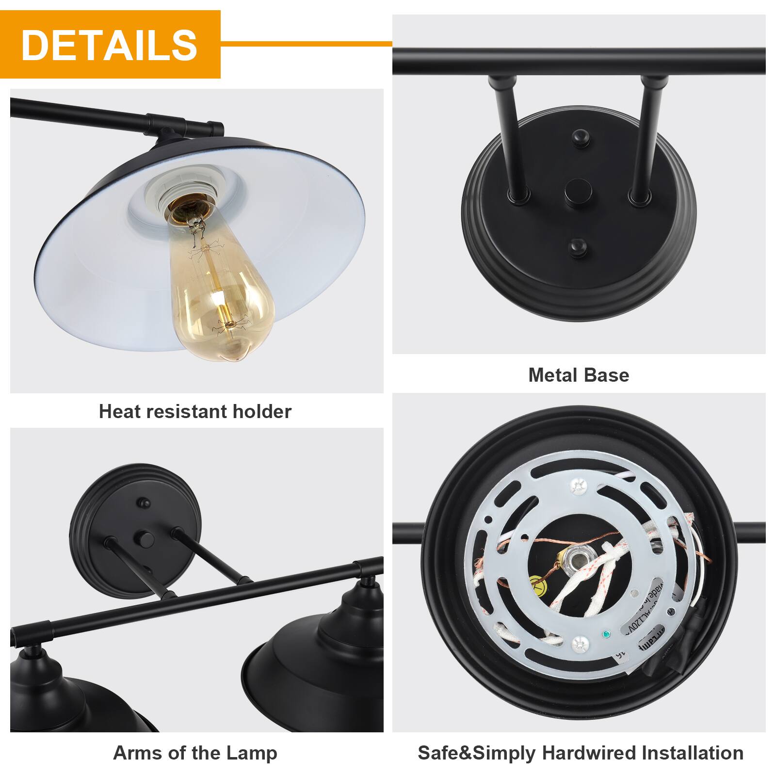 DETAILS

Metal Base

Heat resistant holder

Arms of the Lamp

Safe & Simply Hardwired Installation