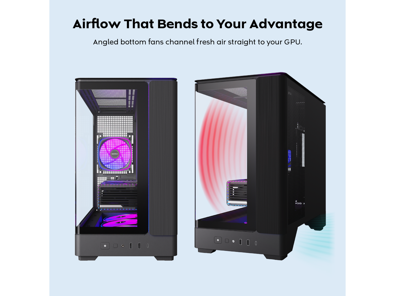 Airflow That Bends to Your Advantage  
Angled bottom fans channel fresh air straight to your GPU.