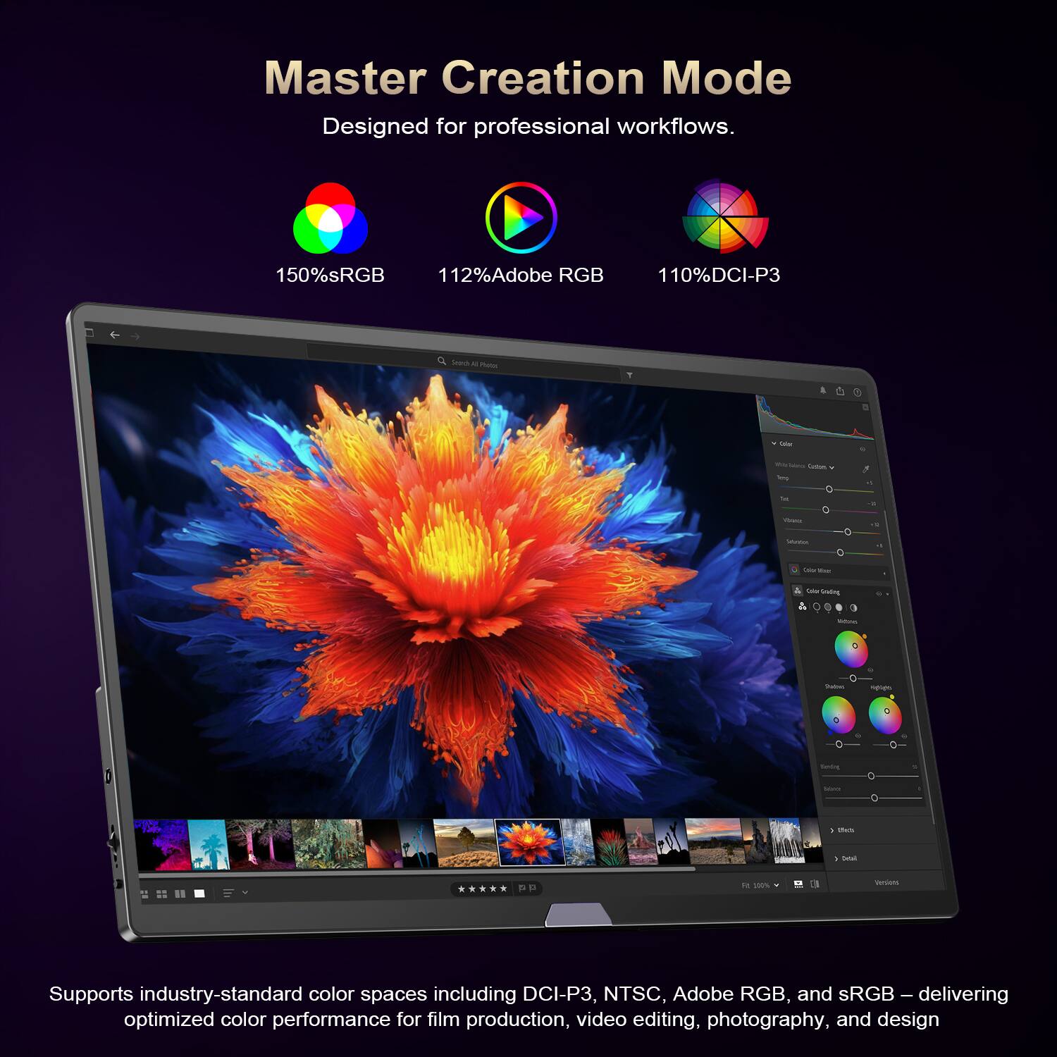 Master Creation Mode  
Designed for professional workflows.  

150%sRGB  
112%Adobe RGB  
110%DCI-P3  

Supports industry-standard color spaces including DCI-P3, NTSC, Adobe RGB, and sRGB – delivering optimized color performance for film production, video editing, photography, and design