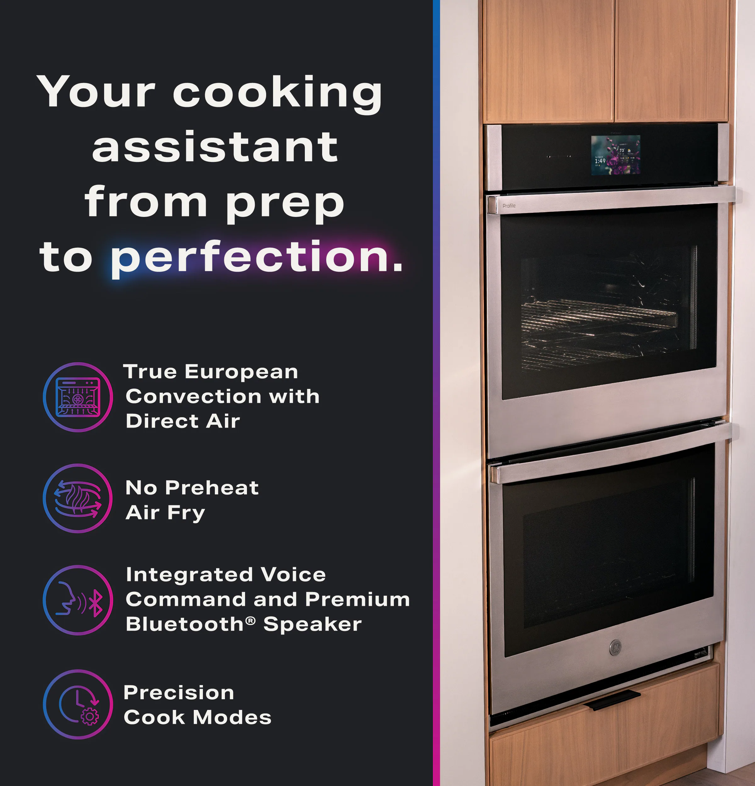 Your cooking assistant from prep to perfection.

- True European Convection with Direct Air
- No Preheat Air Fry
- Integrated Voice Command and Premium Bluetooth® Speaker
- Precision Cook Modes
