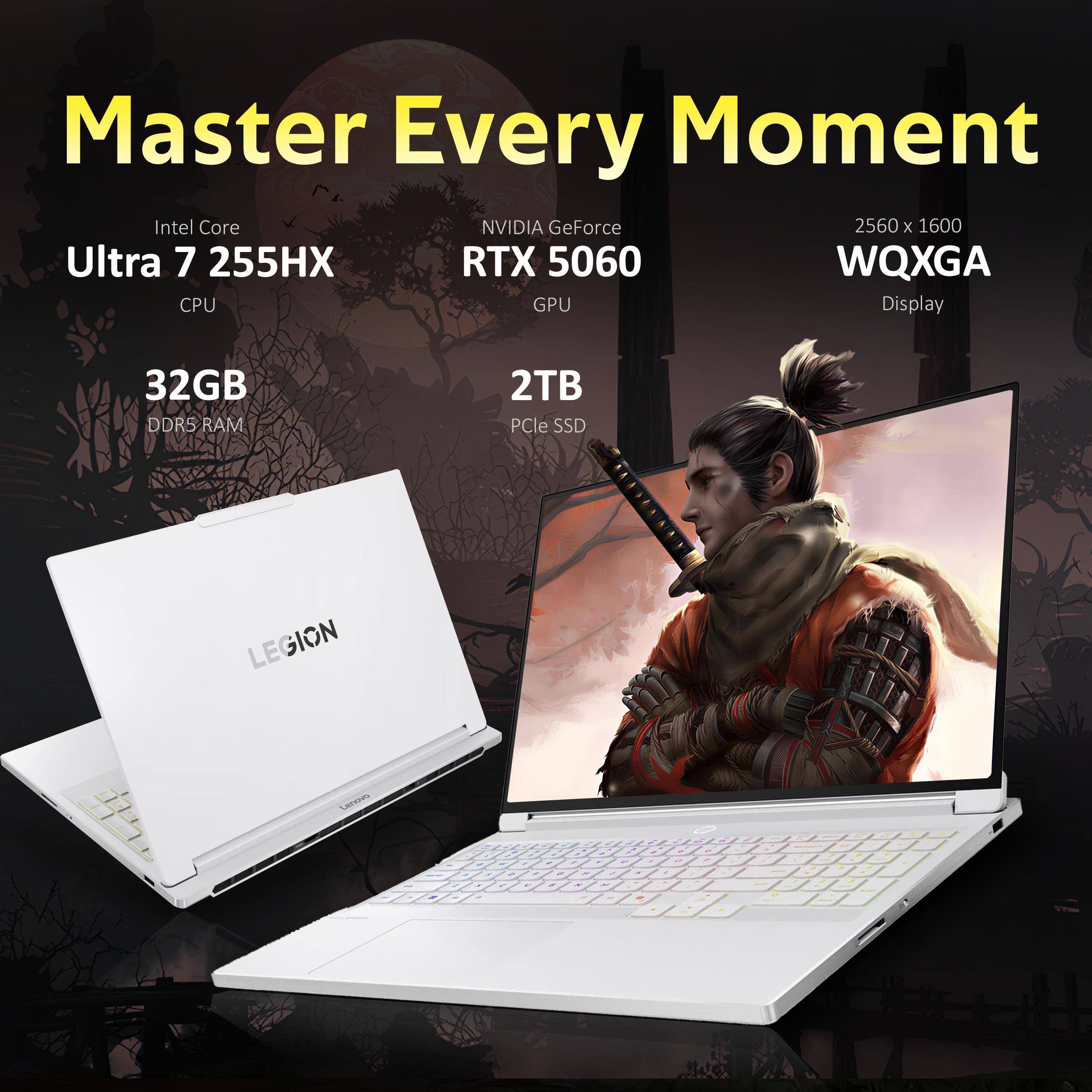 Master Every Moment  
Intel Core Ultra 7 255HX CPU  
NVIDIA GeForce RTX 5060 GPU  
2560 x 1600 WQXGA Display  
32GB DDR5 RAM  
2TB PCIe SSD  
LEGION