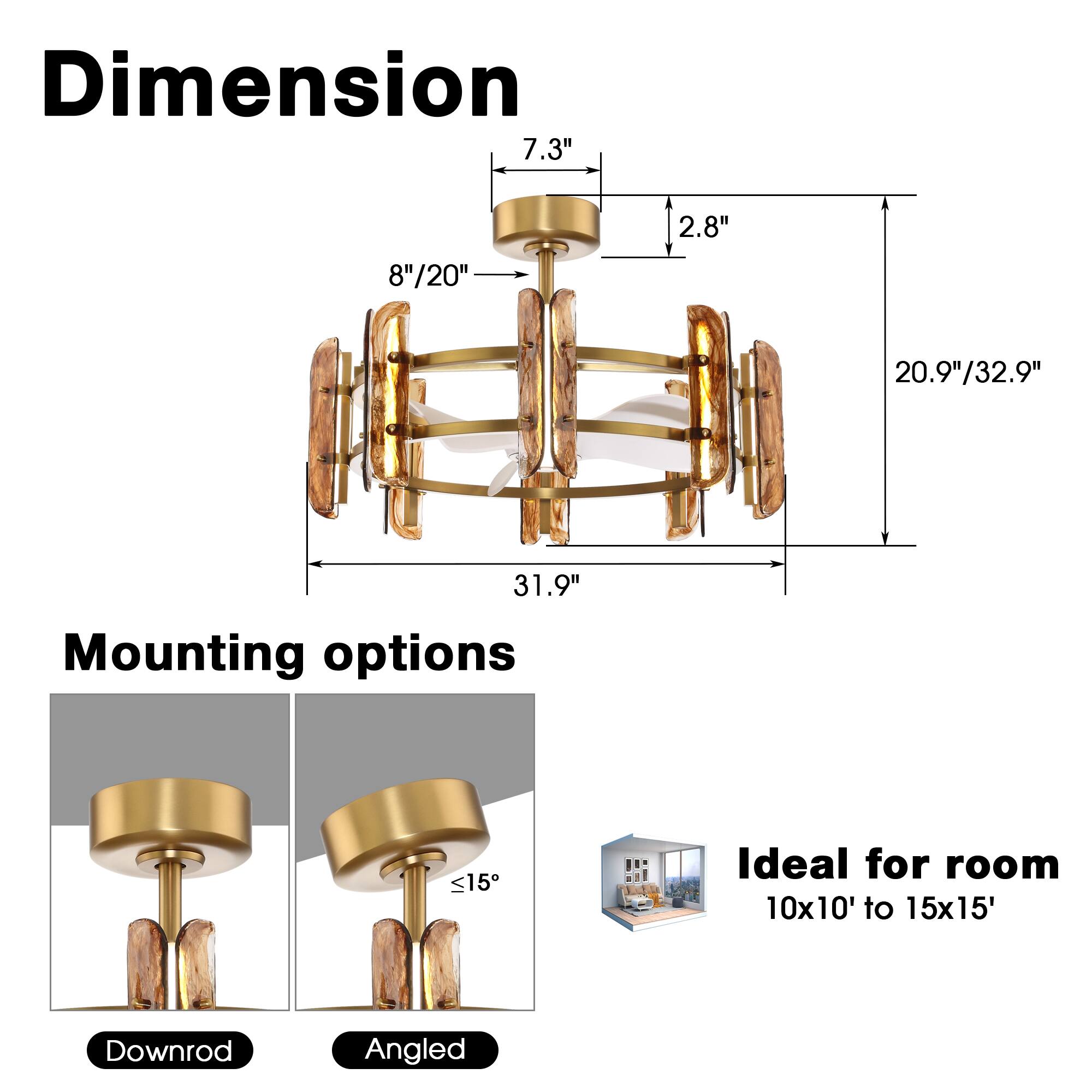 Dimension  
7.3"  
2.8"  
8"/20"  
20.9"/32.9"  
31.9"  

Mounting options  
Downrod  
Angled  

Ideal for room  
10x10' to 15x15'