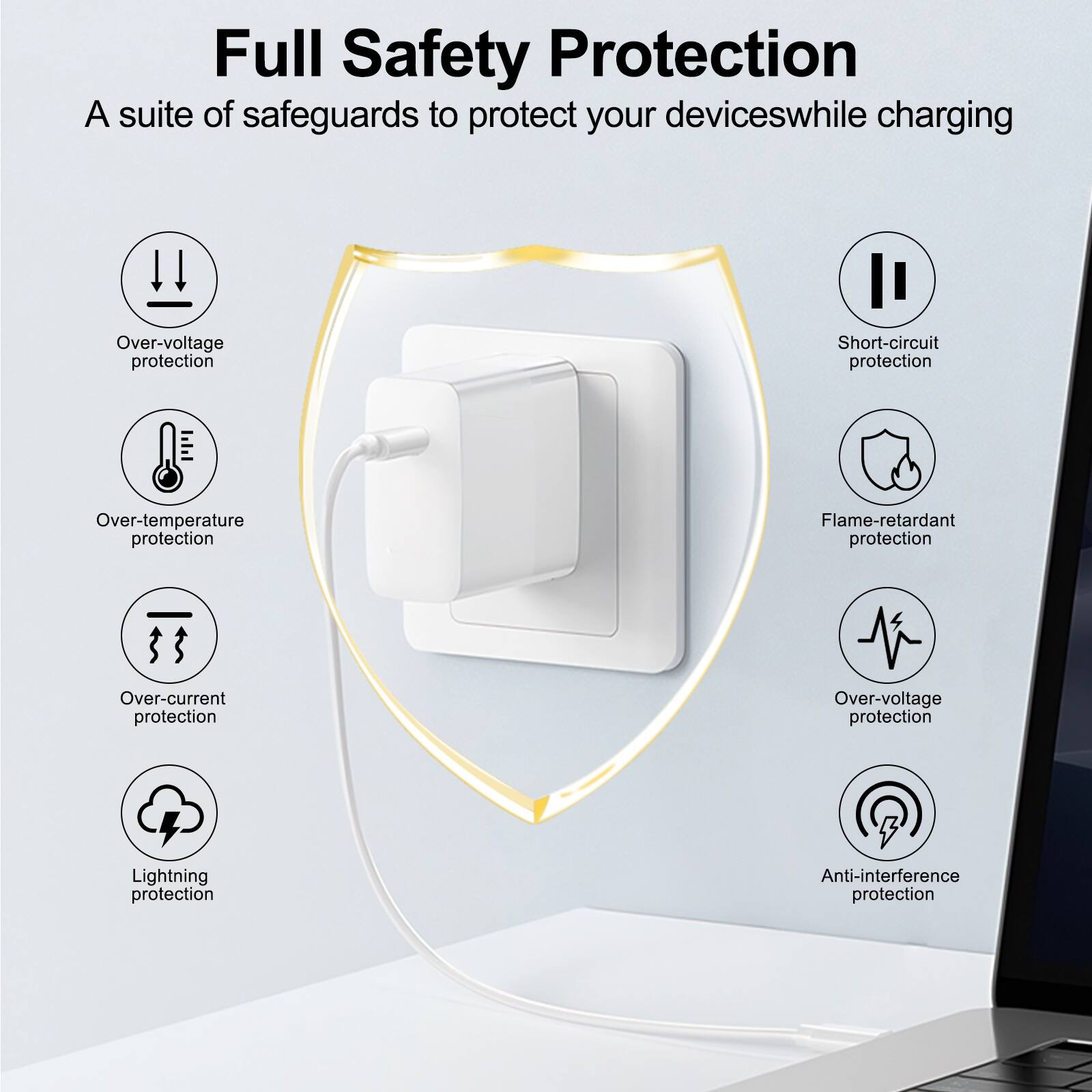 Full Safety Protection  
A suite of safeguards to protect your devices while charging  
- Over-voltage protection  
- Short-circuit protection  
- Over-temperature protection  
- Flame-retardant protection  
- Over-current protection  
- Lightning protection  
- Anti-interference protection