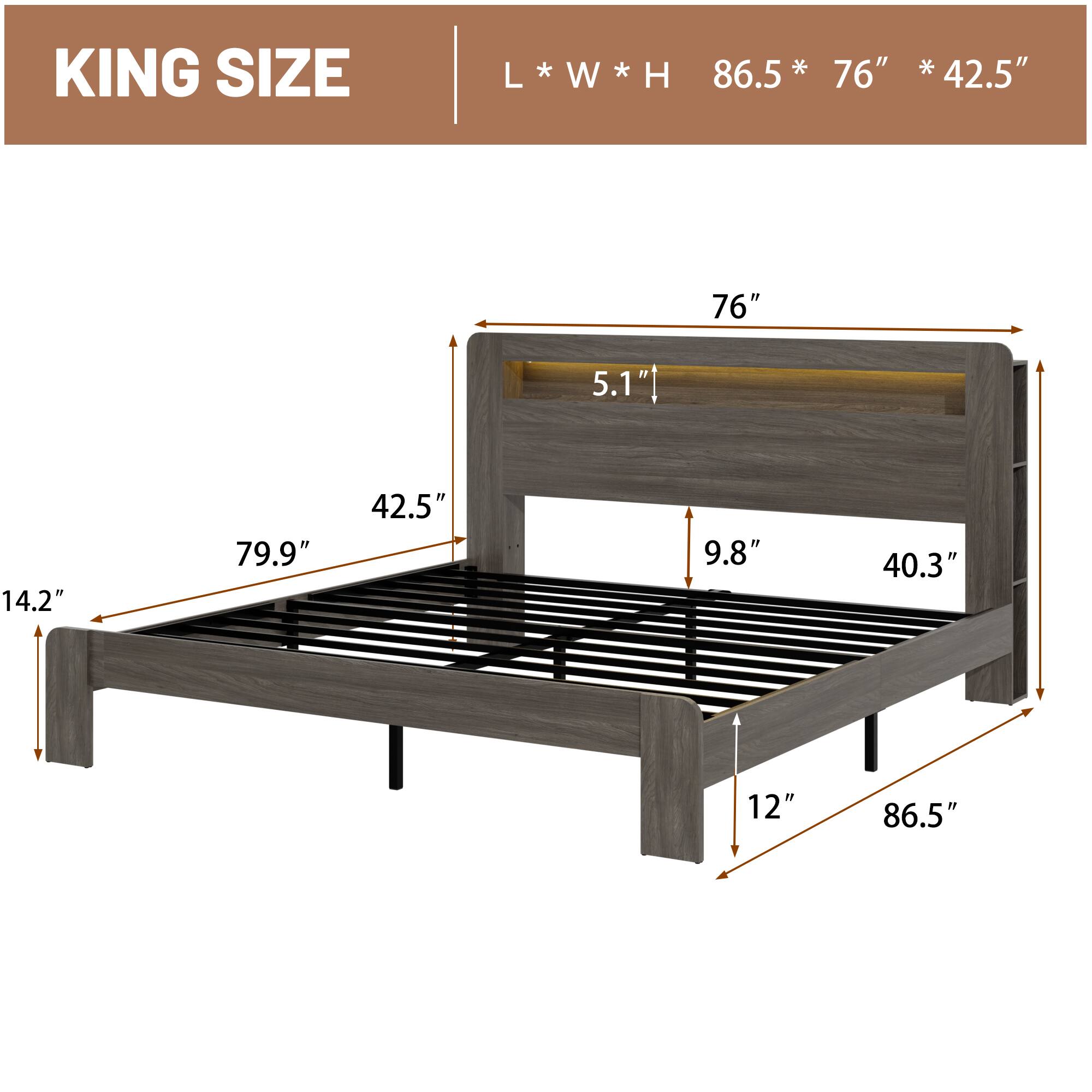 KING SIZE  
L * W * H  
86.5" * 76" * 42.5"  

- Length: 86.5"  
- Width: 76"  
- Height: 42.5"  

- Headboard Height: 5.1"  
- Bed Height: 14.2"  
- Side Rail Height: 12"  
- Footboard Height: 9.8"  
- Footboard Width: 40.3"  
- Inside Bed Width: 79.9"