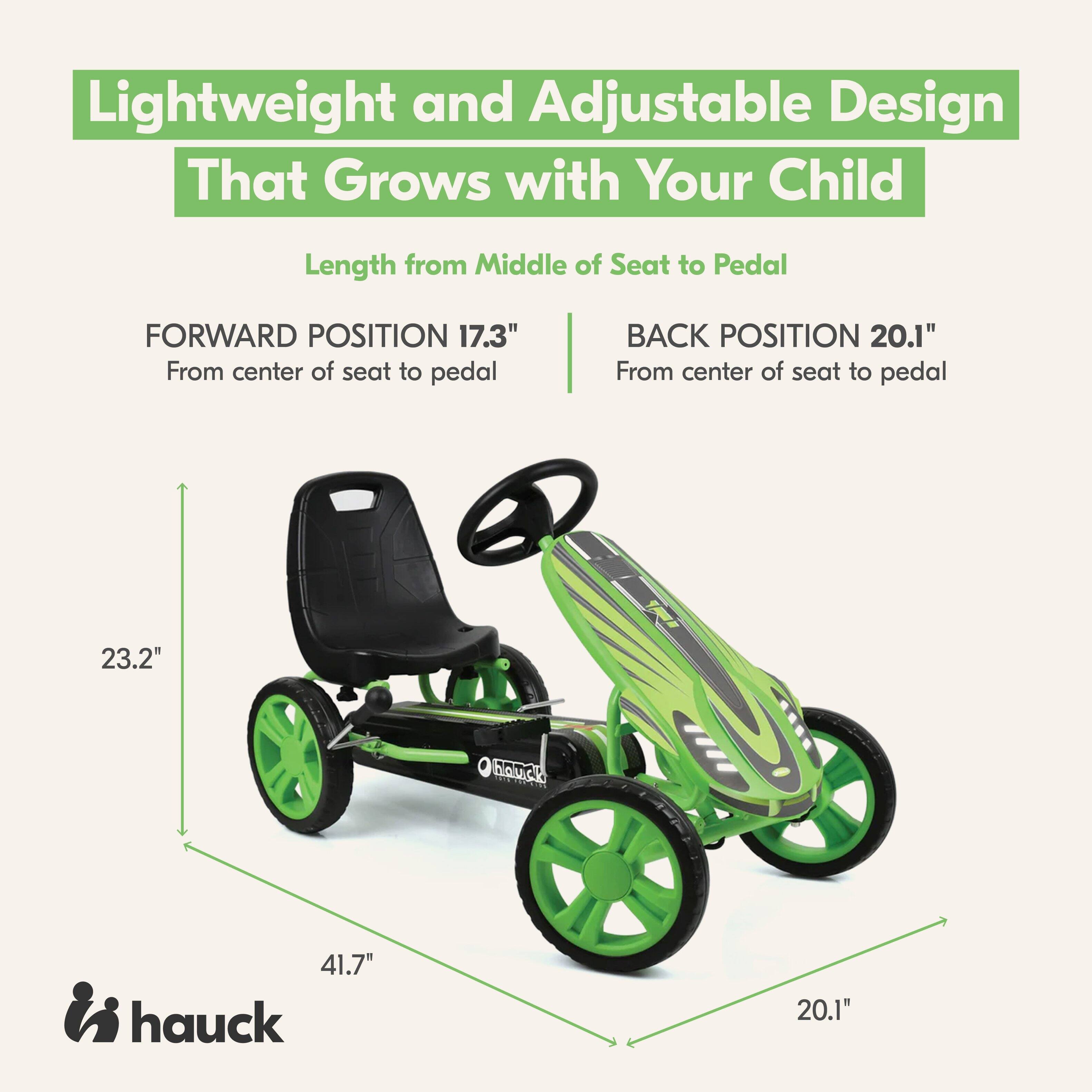 Lightweight and Adjustable Design That Grows with Your Child

Length from Middle of Seat to Pedal

FORWARD POSITION 17.3" From center of seat to pedal

BACK POSITION 20.1" From center of seat to pedal

23.2"

hauck

41.7" hauck

20.1"