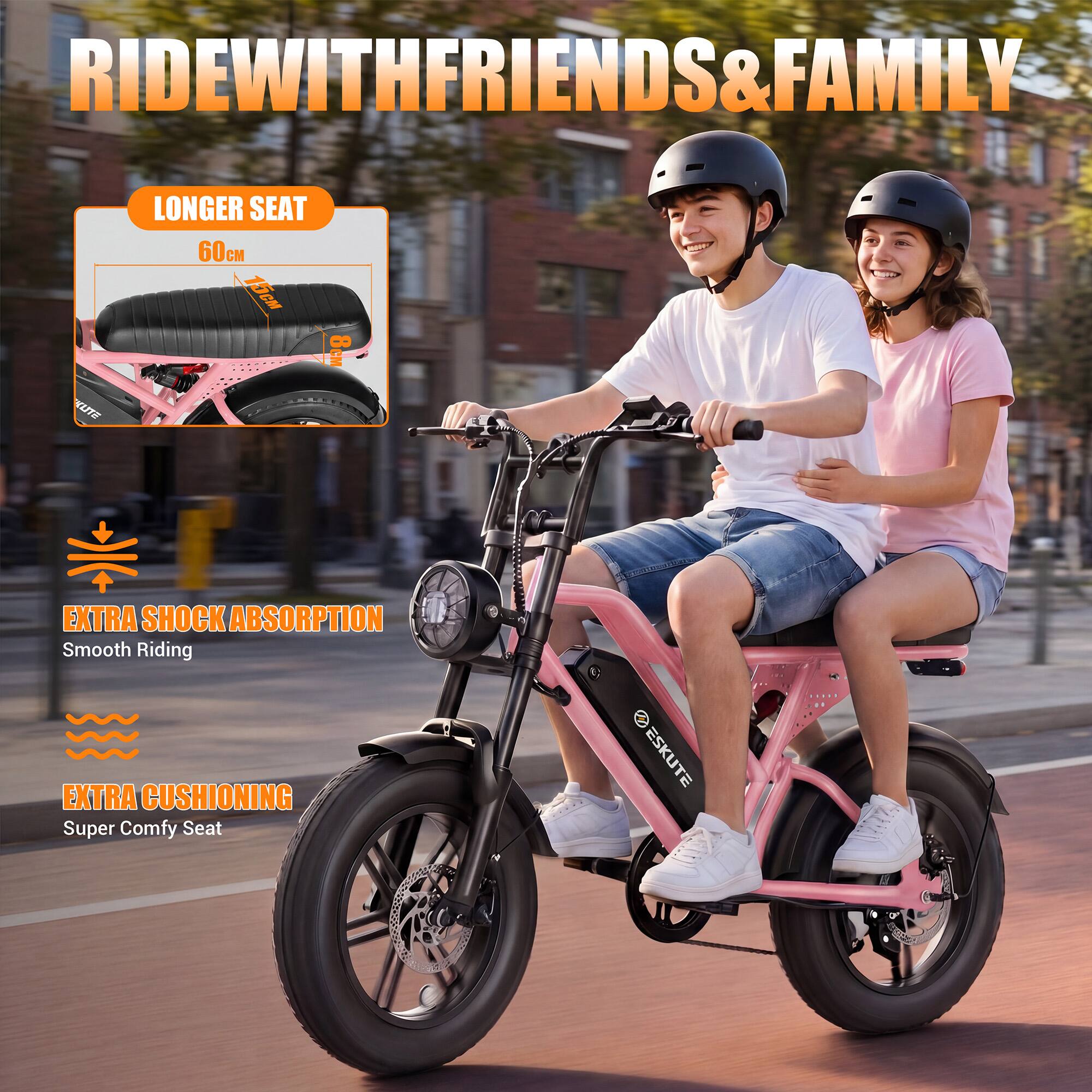 RIDE WITH FRIENDS & FAMILY

LONGER SEAT
60cm

EXTRA SHOCK ABSORPTION
Smooth Riding

EXTRA CUSHIONING
Super Comfy Seat

ESKUTE