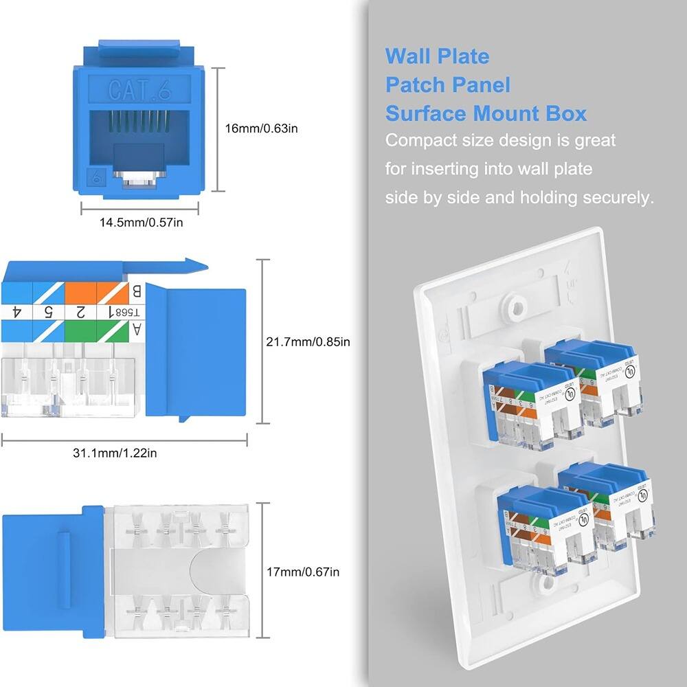 CAT.6  
16mm/0.63in  
14.5mm/0.57in  

Wall Plate  
Patch Panel  
Surface Mount Box  

Compact size design is great for inserting into wall plate side by side and holding securely.  

4 5 2 1 3 6 1 7  
T568A  

21.7mm/0.85in  
31.1mm/1.22in  
17mm/0.67in