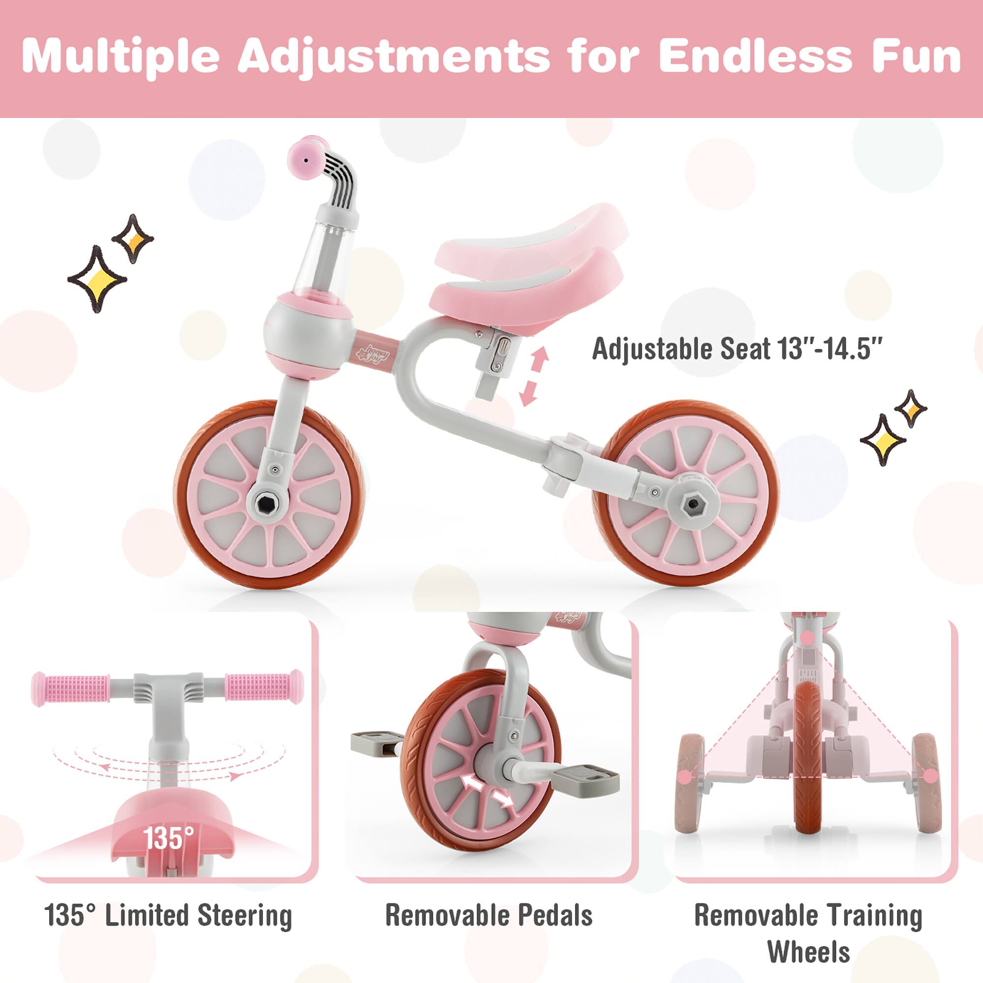 Multiple Adjustments for Endless Fun

- Adjustable Seat 13"-14.5"
- 135° Limited Steering
- Removable Pedals
- Removable Training Wheels