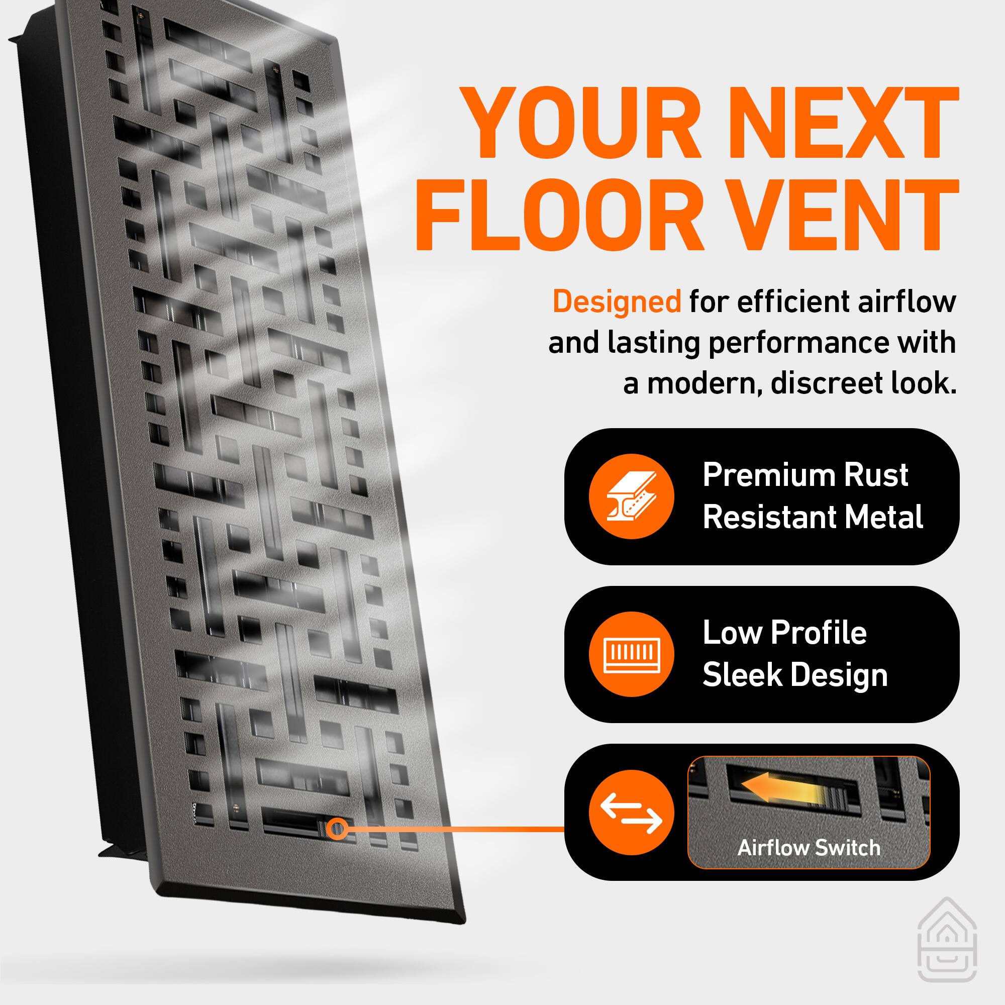 YOUR NEXT FLOOR VENT

Designed for efficient airflow and lasting performance with a modern, discreet look.

- Premium Rust Resistant Metal
- Low Profile Sleek Design
- Airflow Switch
