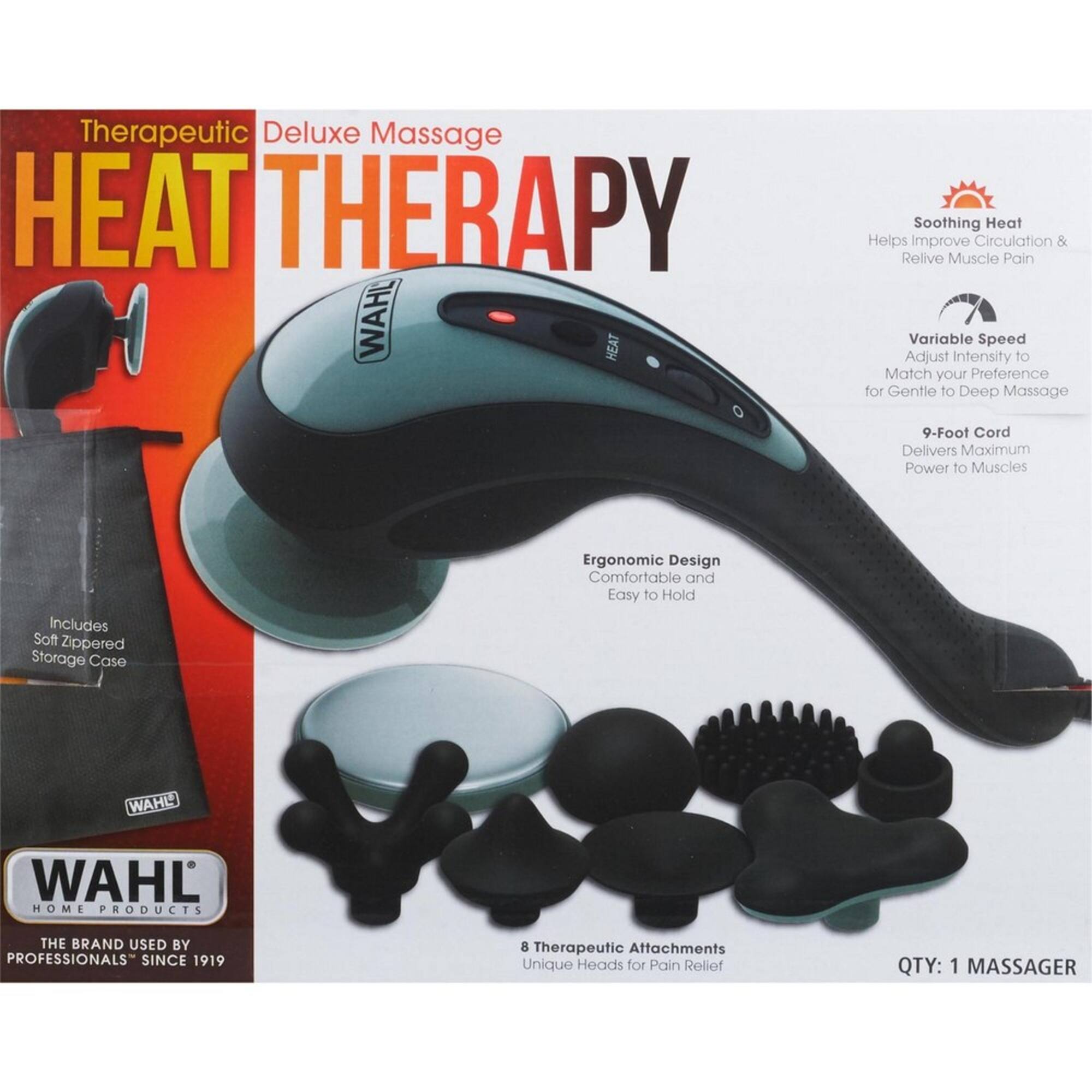 Therapeutic Deluxe Massage HEAT THERAPY WAHL HEAT

Soothing Heat Helps Improve Circulation & Relieve Muscle Pain

Variable Speed Adjust Intensity to Match your Preference for Gentle to Deep Massage

9-Foot Cord Delivers Maximum Power to Muscles

Includes Soft Zippered Storage Case

Ergonomic Design Comfortable and Easy to Hold

WAHL

WAHL HOME PRODUCTS

THE BRAND USED BY PROFESSIONALS SINCE 1919

8 Therapeutic Attachments Unique Heads for Pain Relief

QTY: 1 MASSAGER