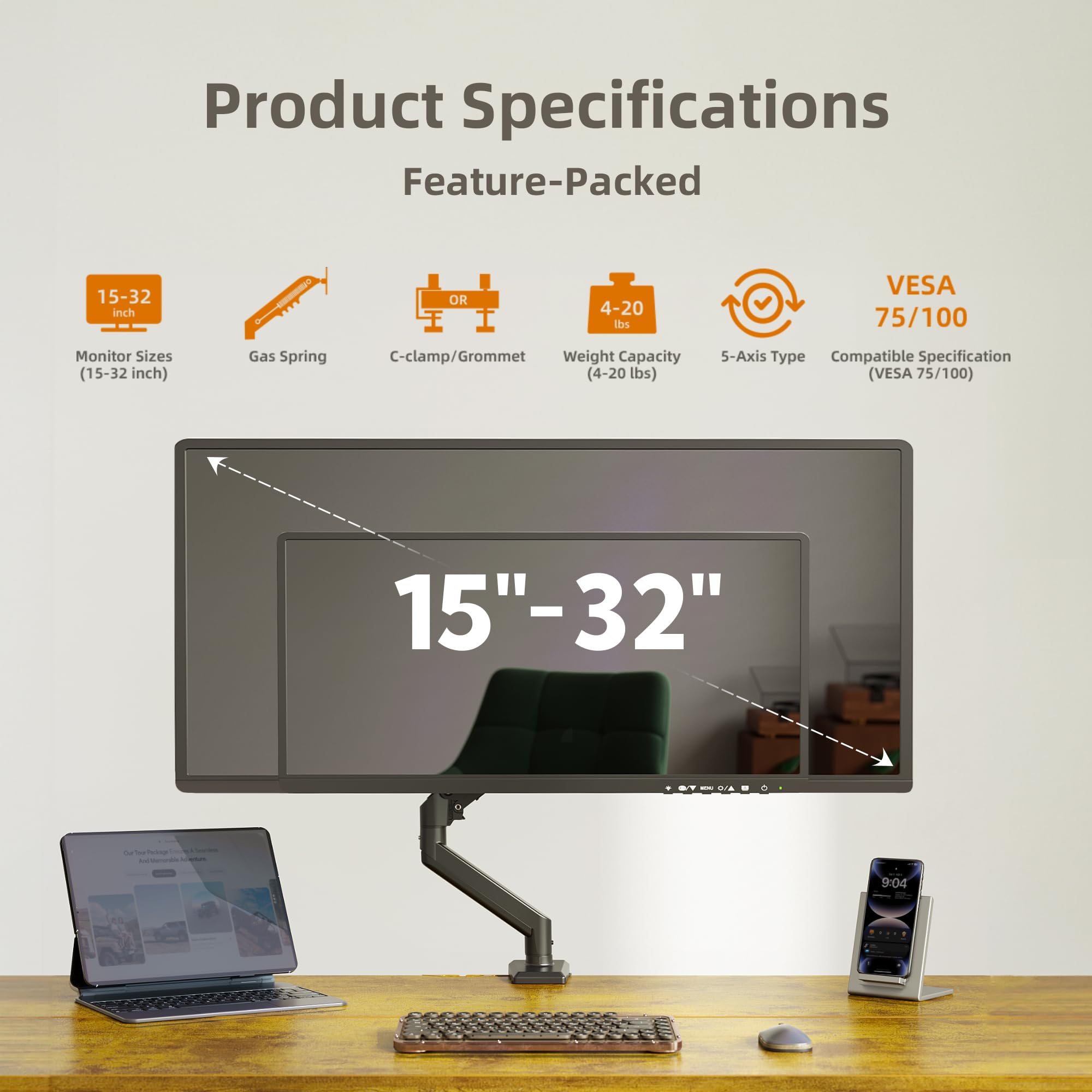 Product Specifications  
Feature-Packed  

- Monitor Sizes (15-32 inch)  
- Gas Spring  
- C-clamp/Grommet  
- Weight Capacity (4-20 lbs)  
- 5-Axis Type  
- Compatible Specification (VESA 75/100)  

15" - 32"