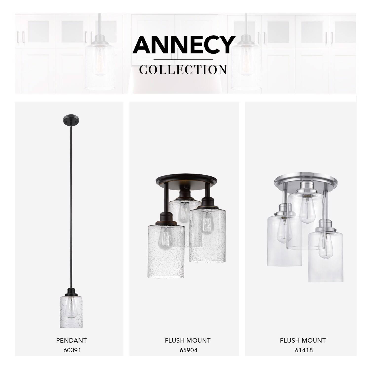 ANNECY COLLECTION

PENDANT 60391

FLUSH MOUNT 65904

FLUSH MOUNT 61418