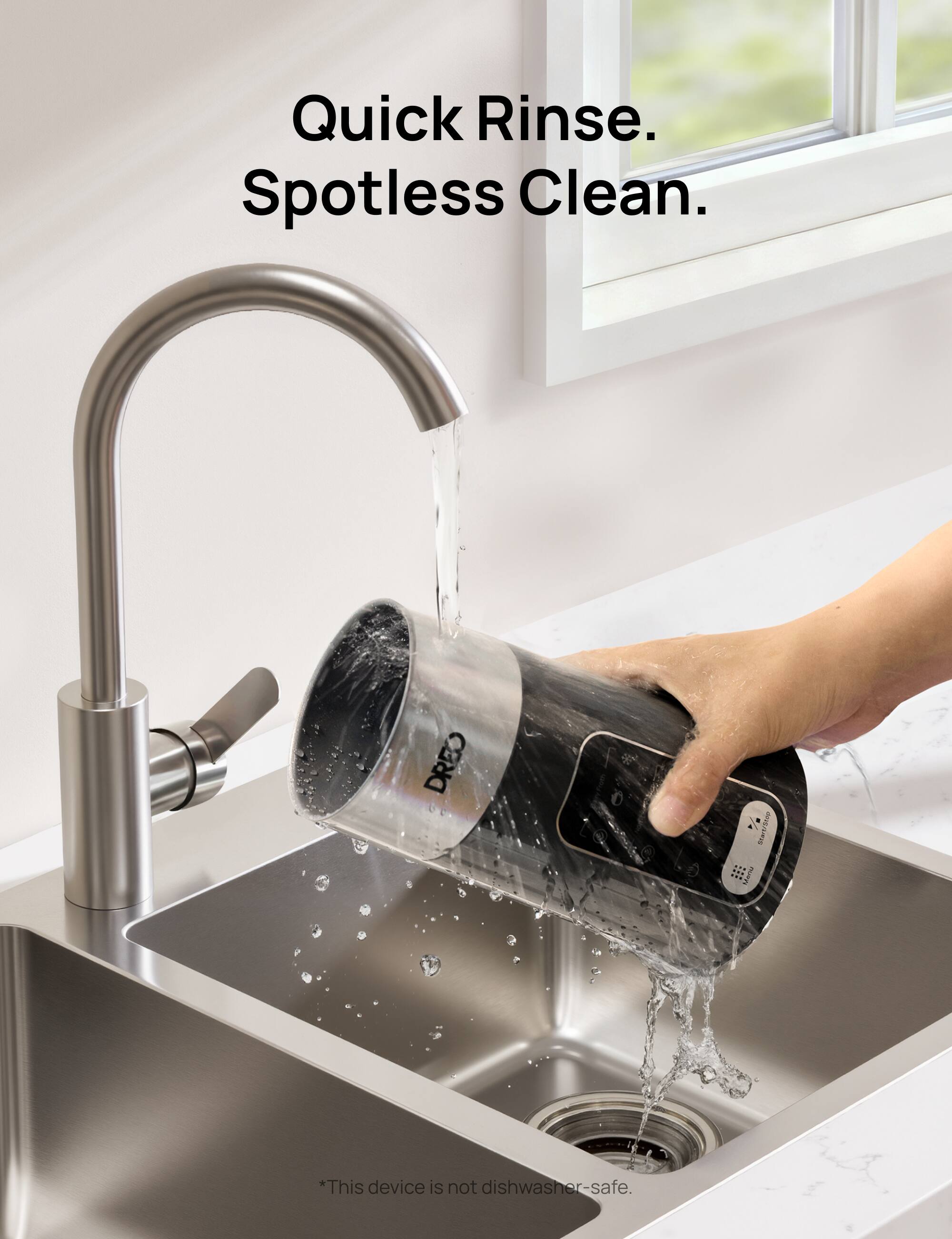 Quick Rinse. Spotless Clean.  
DREO OR  
*This device is not dishwasher-safe.