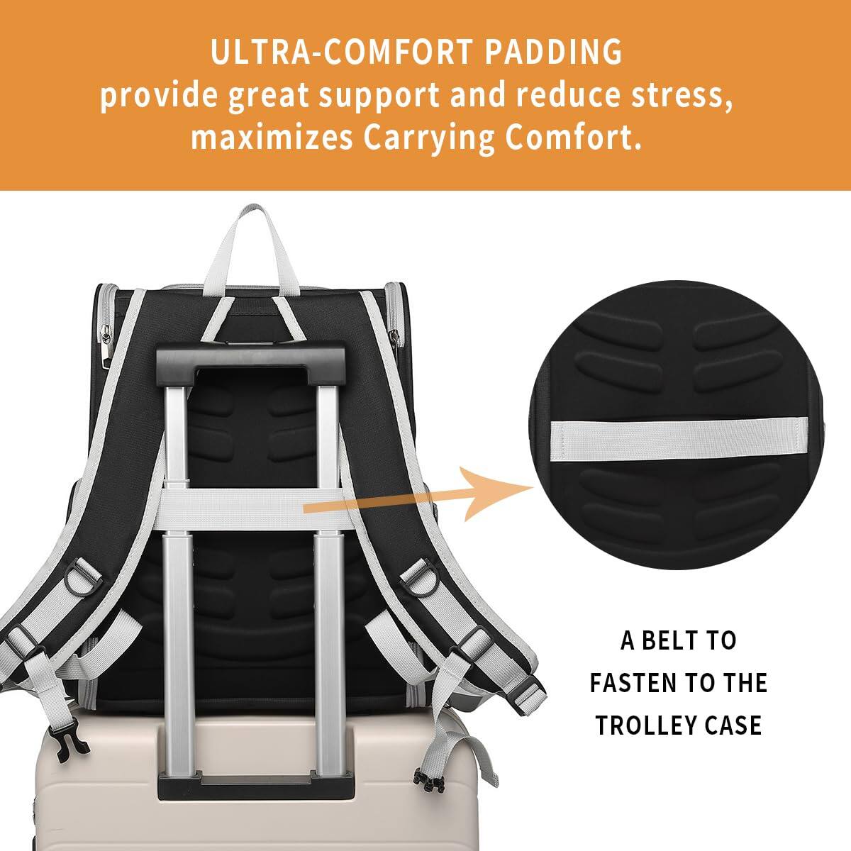 ULTRA-COMFORT PADDING  
provide great support and reduce stress, maximizes Carrying Comfort.  

A BELT TO FASTEN TO THE TROLLEY CASE