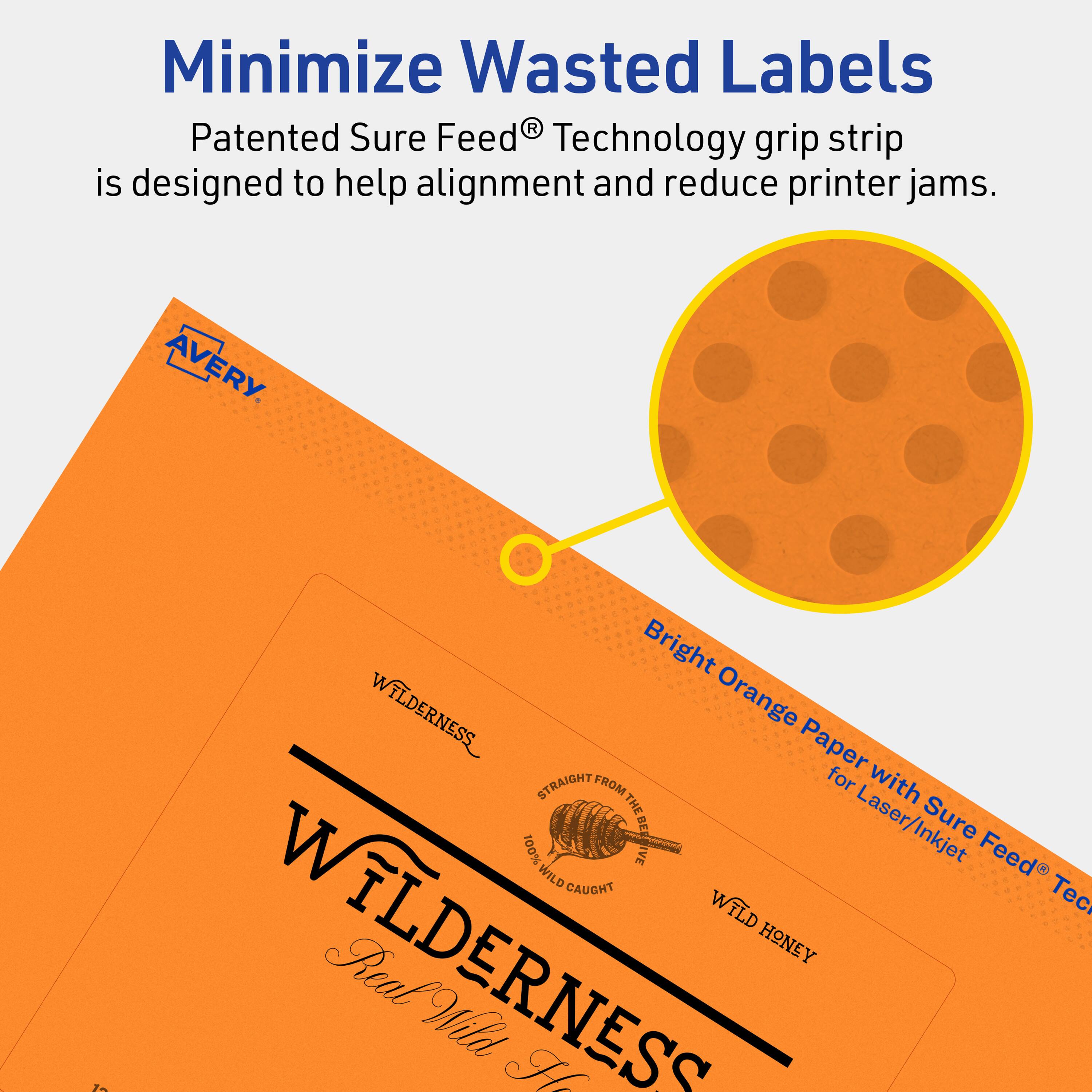 Minimize Wasted Labels

Patented Sure Feed® Technology grip strip is designed to help alignment and reduce printer jams.

AVERY

Bright Orange Paper with Sure Feed® Technology for Laser/Inkjet

WILDERNESS

100% WILD CAUGHT

WILD HONEY

Real Wild