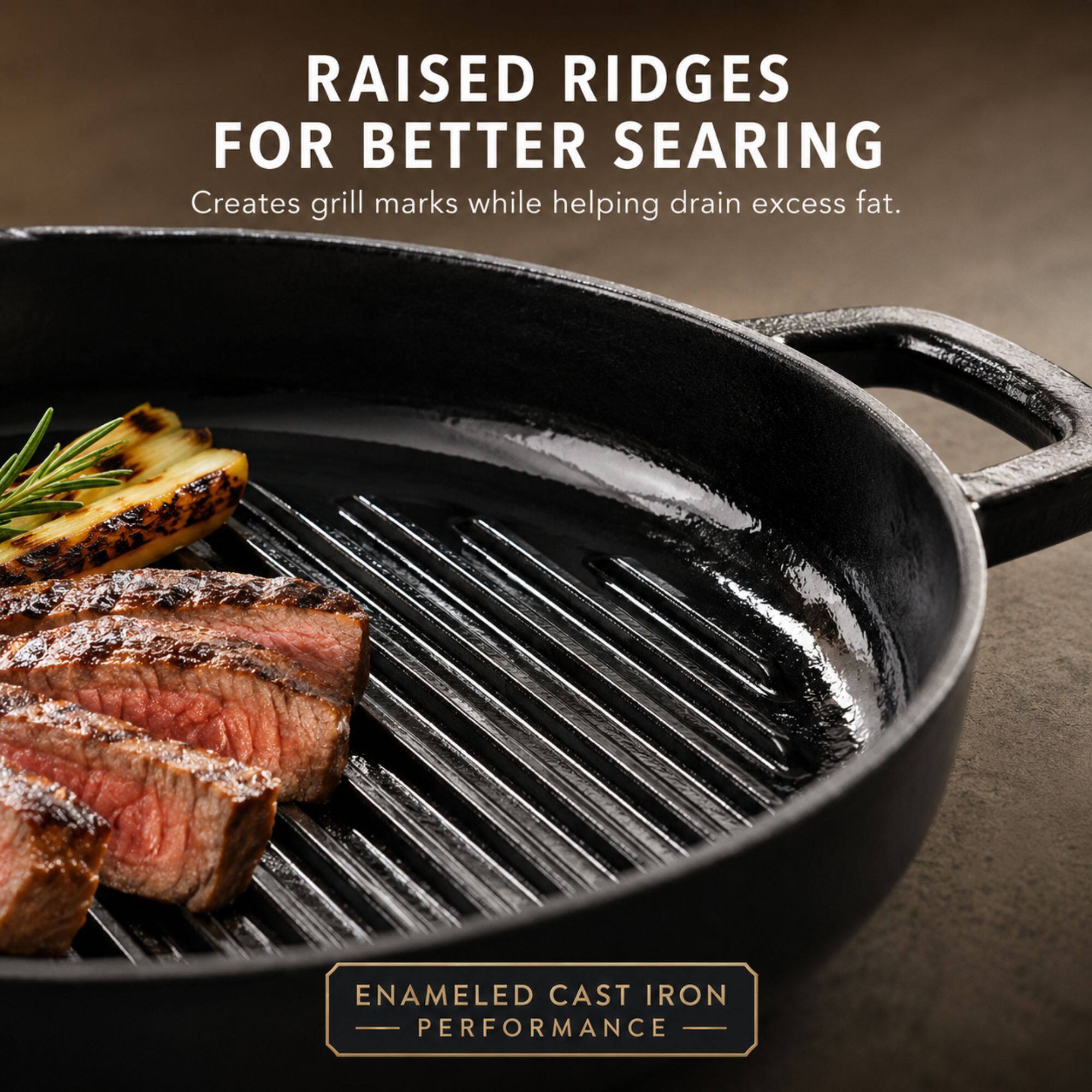 RAISED RIDGES FOR BETTER SEARING  
Creates grill marks while helping drain excess fat.  

ENAMELED CAST IRON PERFORMANCE