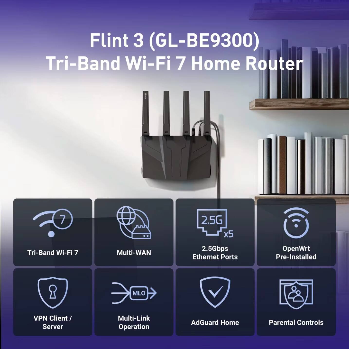 Flint 3 (GL-BE9300) Tri-Band Wi-Fi 7 Home Router

- Tri-Band Wi-Fi 7
- Multi-WAN
- 2.5Gbps Ethernet Ports x5
- OpenWrt Pre-Installed
- VPN Client/Server
- Multi-Link Operation (MLO)
- AdGuard Home
- Parental Controls