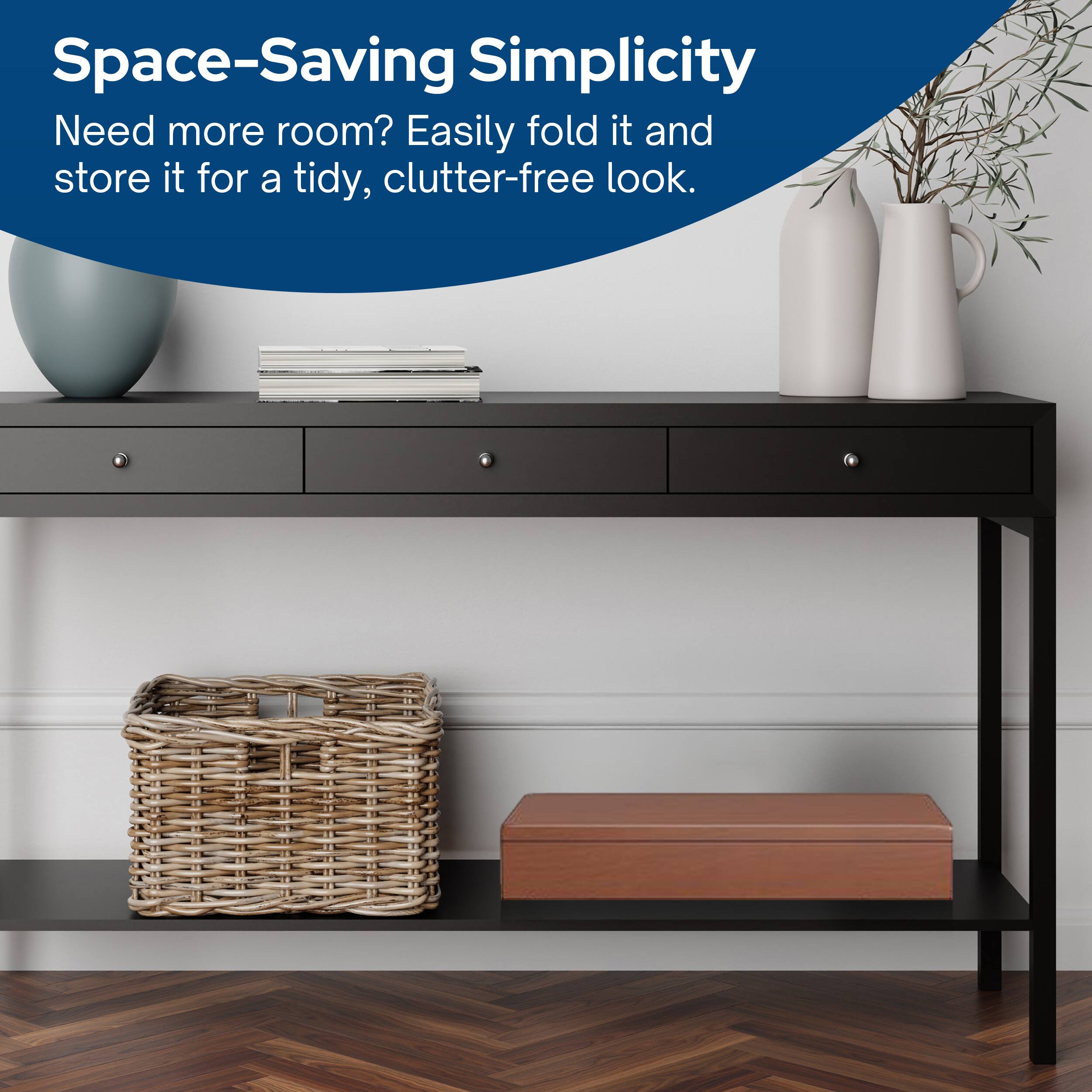 Space-Saving Simplicity

Need more room? Easily fold it and store it for a tidy, clutter-free look.