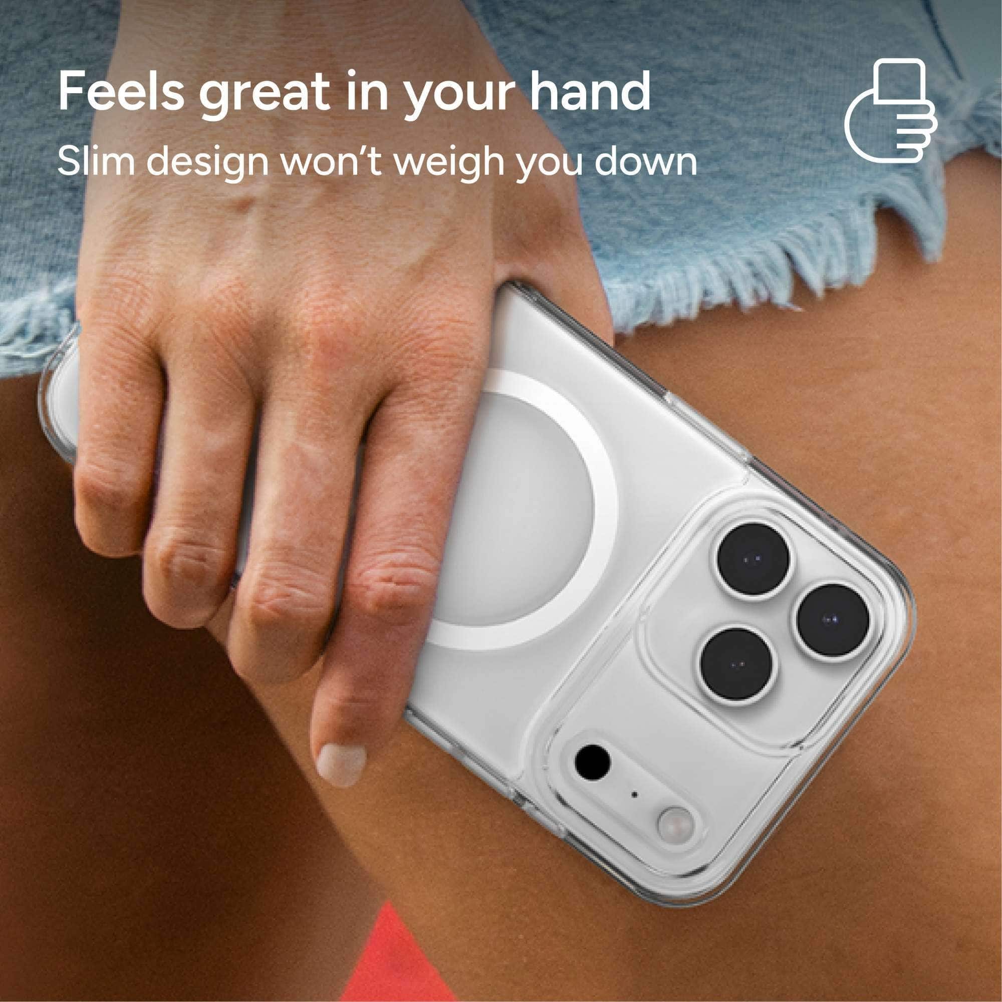 Feels great in your hand
Slim design won't weigh you down