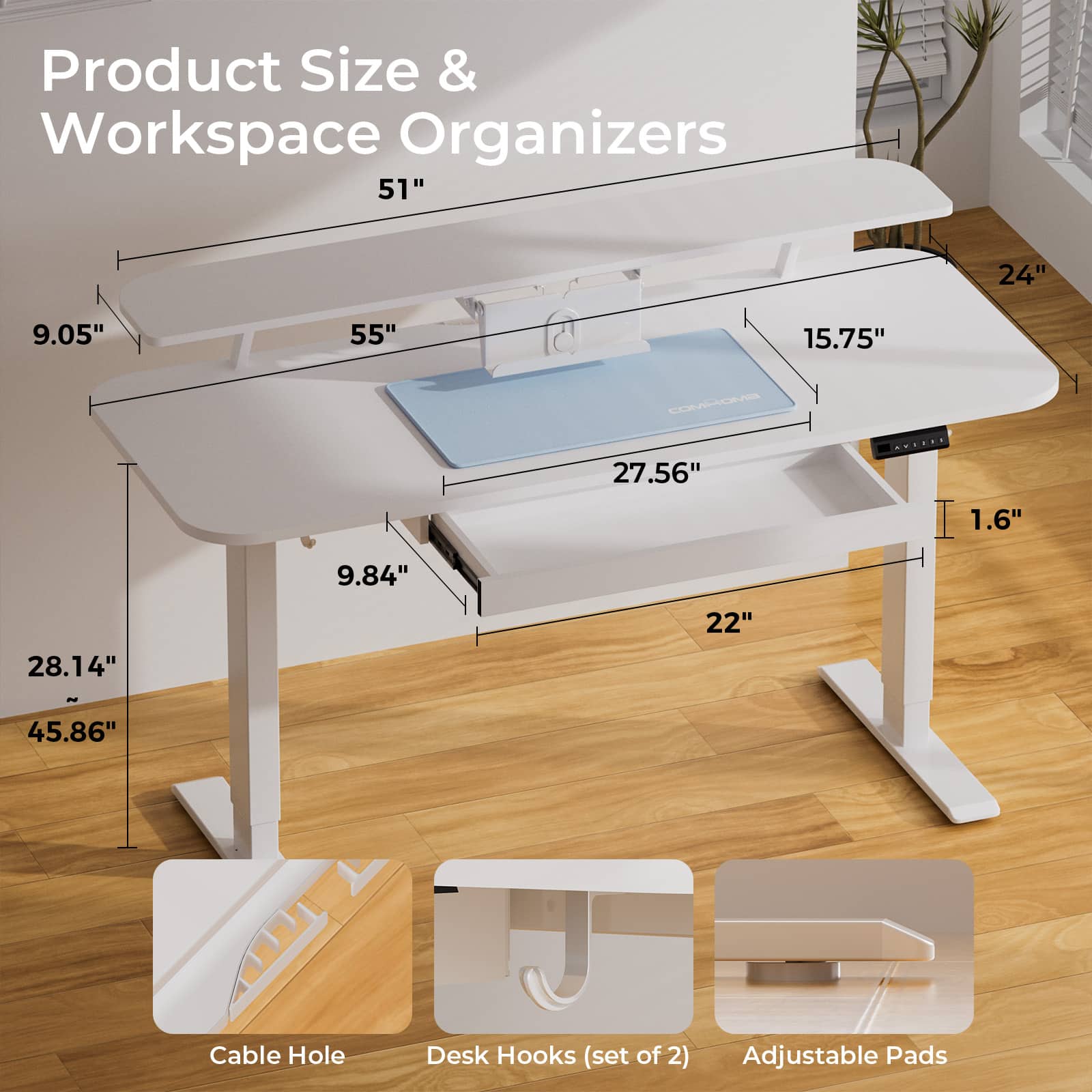 Product Size & Workspace Organizers 51" 24" 9.05" 55" 15.75" 27.56" 1.6" 9.84" 28.14" 22" 45.86" Cable Hole Desk Hooks (set of 2) Adjustable Pads