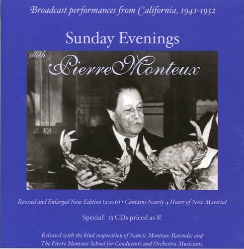 Broadcast performances from California, 1941-1952  
Sunday Evenings with Pierre Monteux  

Revised and Enlarged New Edition (2006)  
Contains Nearly 4 Hours of New Material  

Special! 13 CDs priced as 8!  

Released with the kind cooperation of Nancie Monteux-Barendse and The Pierre Monteux School for Conductors and Orchestra Musicians.