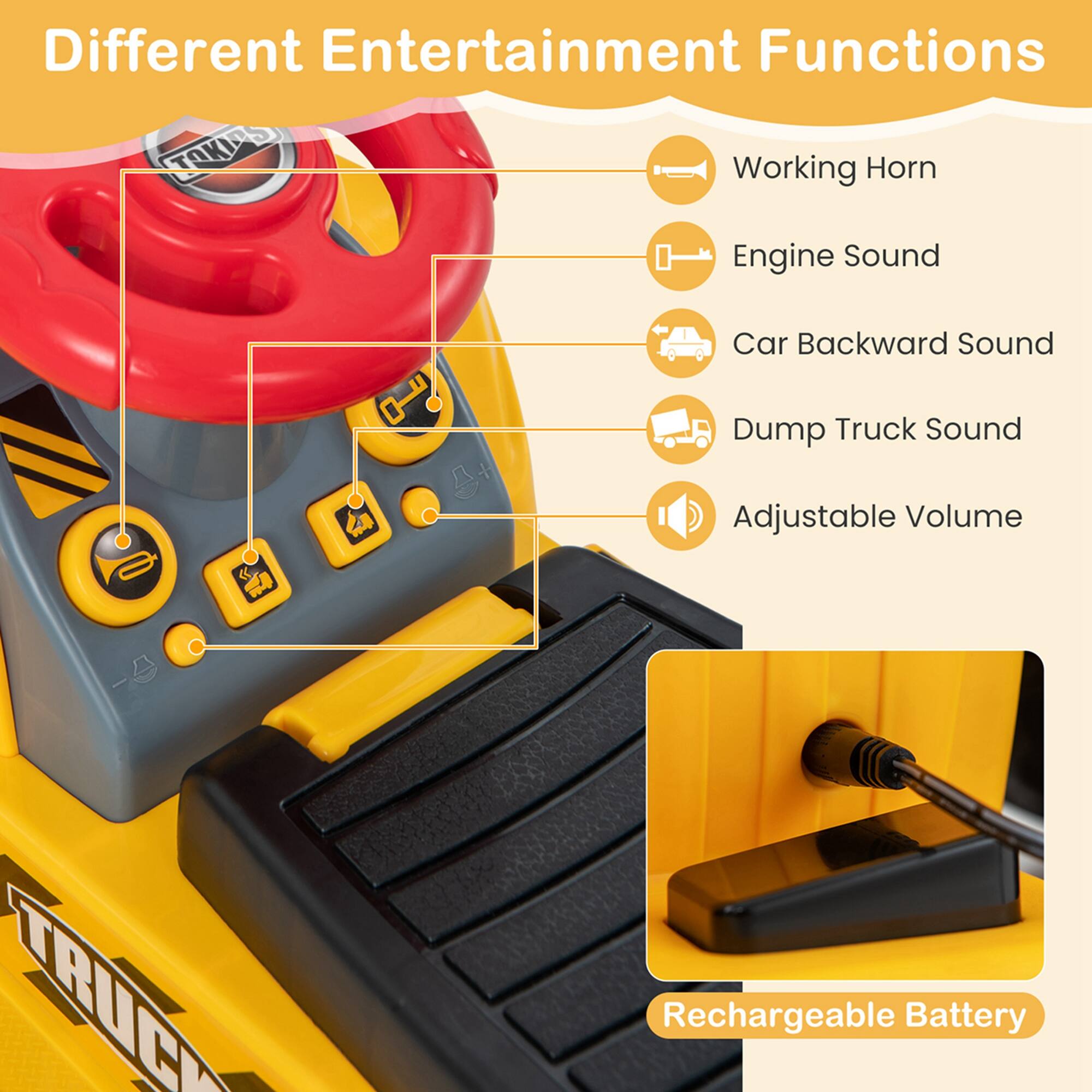 Different Entertainment Functions

- Working Horn
- Engine Sound
- Car Backward Sound
- Dump Truck Sound
- Adjustable Volume
- Rechargeable Battery