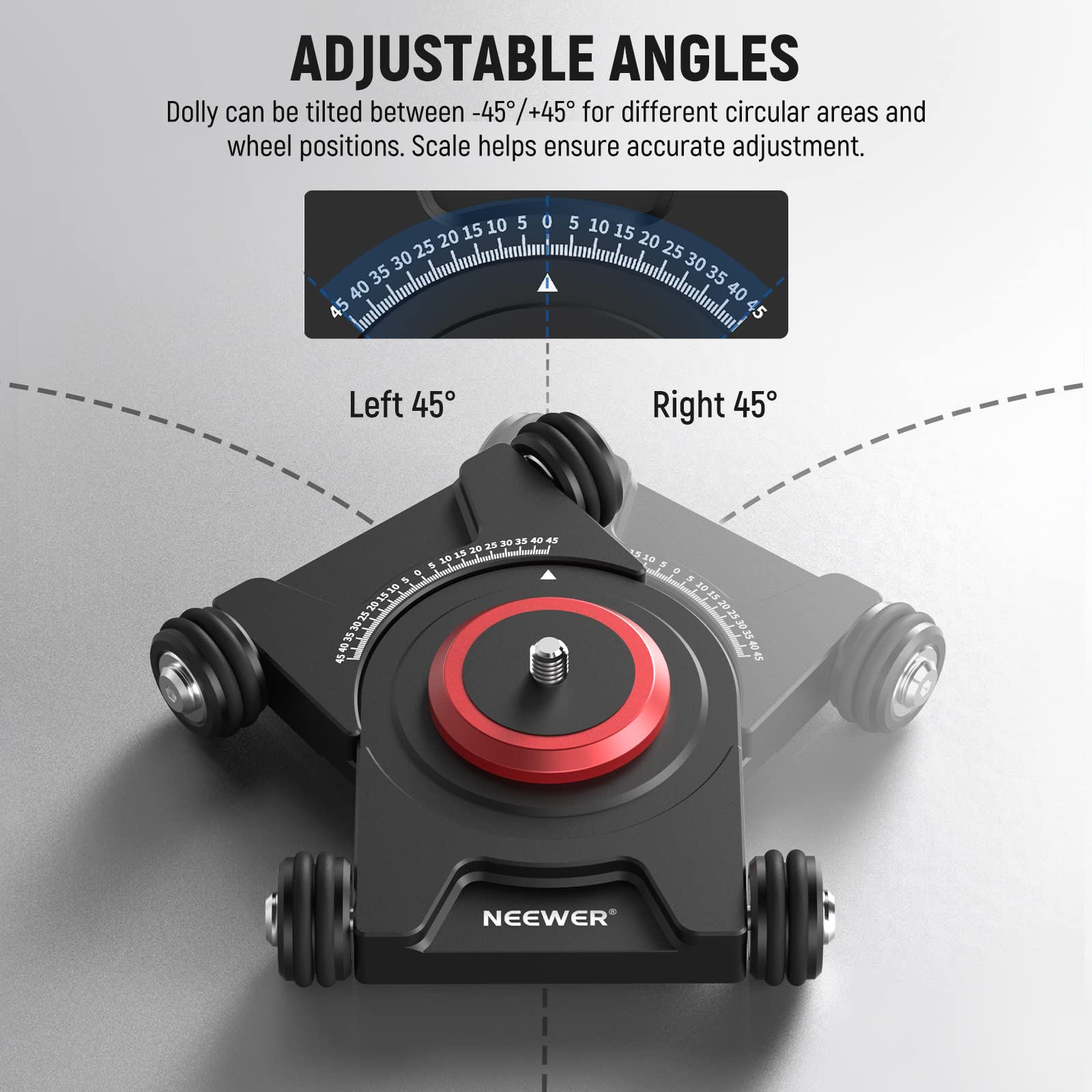 ADJUSTABLE ANGLES

Dolly can be tilted between -45°/+45° for different circular areas and wheel positions. Scale helps ensure accurate adjustment.

Left 45°

Right 45°

NEEWER