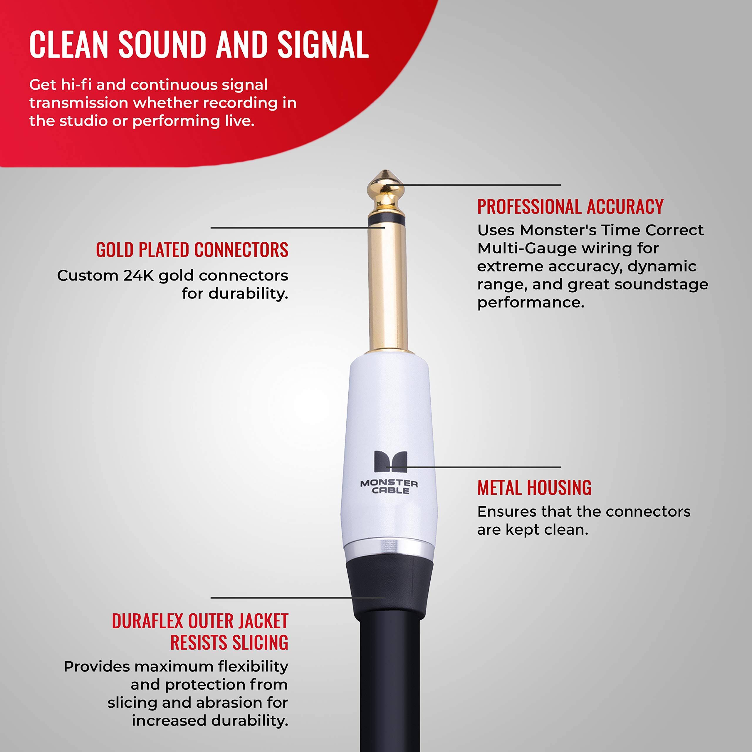 CLEAN SOUND AND SIGNAL  
Get hi-fi and continuous signal transmission whether recording in the studio or performing live.  

GOLD PLATED CONNECTORS  
Custom 24K gold connectors for durability.  

PROFESSIONAL ACCURACY  
Uses Monster's Time Correct Multi-Gauge wiring for extreme accuracy, dynamic range, and great soundstage performance.  

MONSTER CABLE METAL HOUSING  
Ensures that the connectors are kept clean.  

DURAFLEX OUTER JACKET RESISTS SLICING  
Provides maximum flexibility and protection from slicing and abrasion for increased durability.