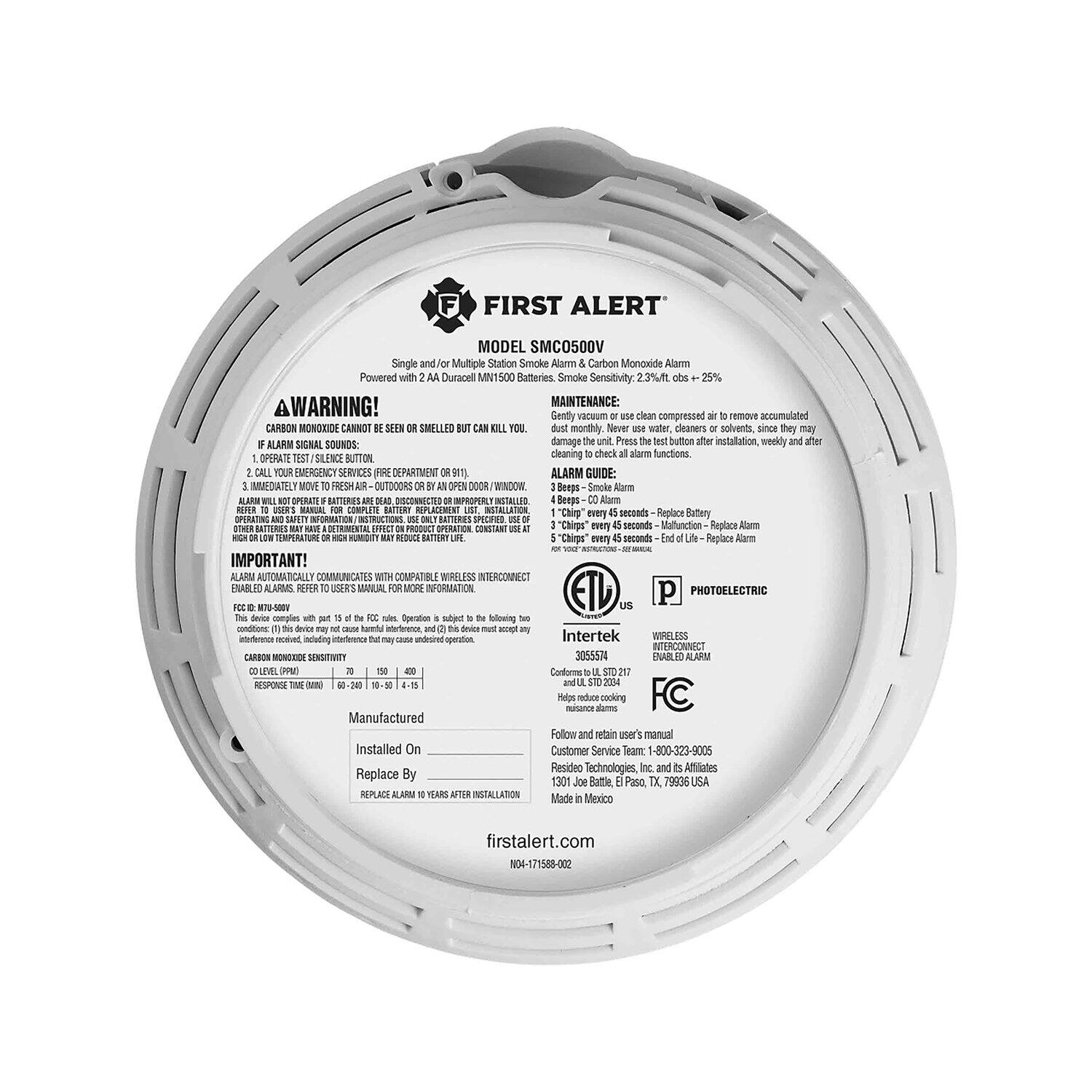 FIRST ALERT MODEL SMC0500V Single and/or Multiple Station Smoke Alarm Carbon Monoxide Alarm Powered with 2 AA Duracell MN1500 Batteries Smoke Sensitivity: 2.3%ft 25% WARNING! CARBON MONOXIDE CANNOT BE SMELLED OR SEEN BUT CAN KILL YOU. MAINTENANCE: Gently vacuum clean or use compressed air to remove accumulated dust monthly. Never use water, cleaners or solvents since they may damage the alarm. Press the test button after installation, weekly and after cleaning to check all alarm functions. ALARM SIGNAL SOUNDS: OPERATE TEST SILENCE ALARM GUIDE: IMMEDIATELY MOVE FRESH AIR OUTDOORS OR OPEN DOOR/WINDOW. Beeps - Smoke Alarm 3 Beeps - Carbon Monoxide Alarm 3 Chirps - Replace Battery 3 Chirps every 45 seconds - Malfunction - Replace Alarm 5 Chirps every 45 seconds - End of Life - Replace Alarm IMPORTANT! ALARM AUTOMATICALLY COMMUNICATES WITH COMPATIBLE WIRELESS INTERCONNECT ENABLED ALARMS. REFER TO USER'S MANUAL FOR MORE INFORMATION. FC: MTW 500