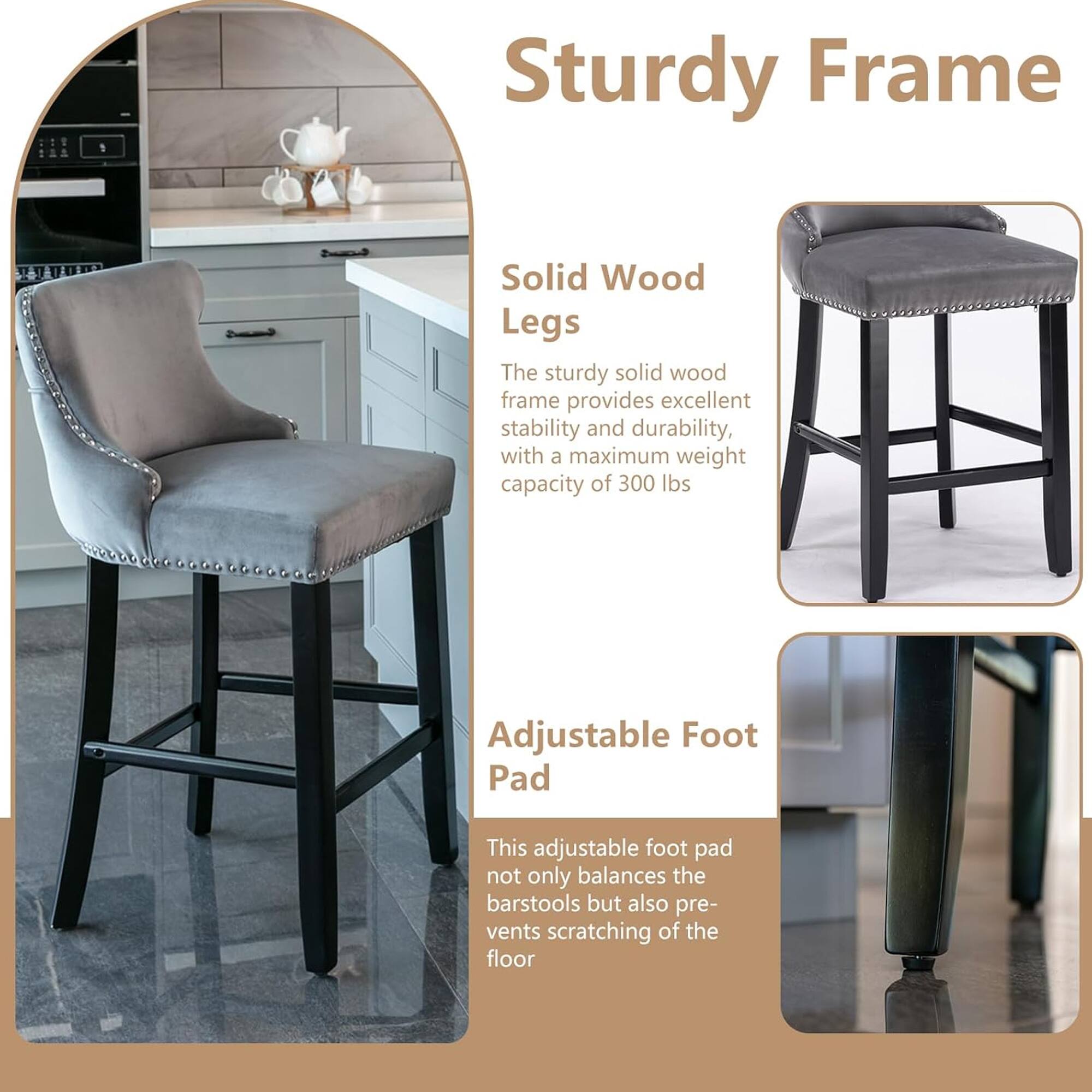 Sturdy Frame

Solid Wood Legs
The sturdy solid wood frame provides excellent stability and durability, with a maximum weight capacity of 300 lbs.

Adjustable Foot Pad
This adjustable foot pad not only balances the barstools but also prevents scratching of the floor.