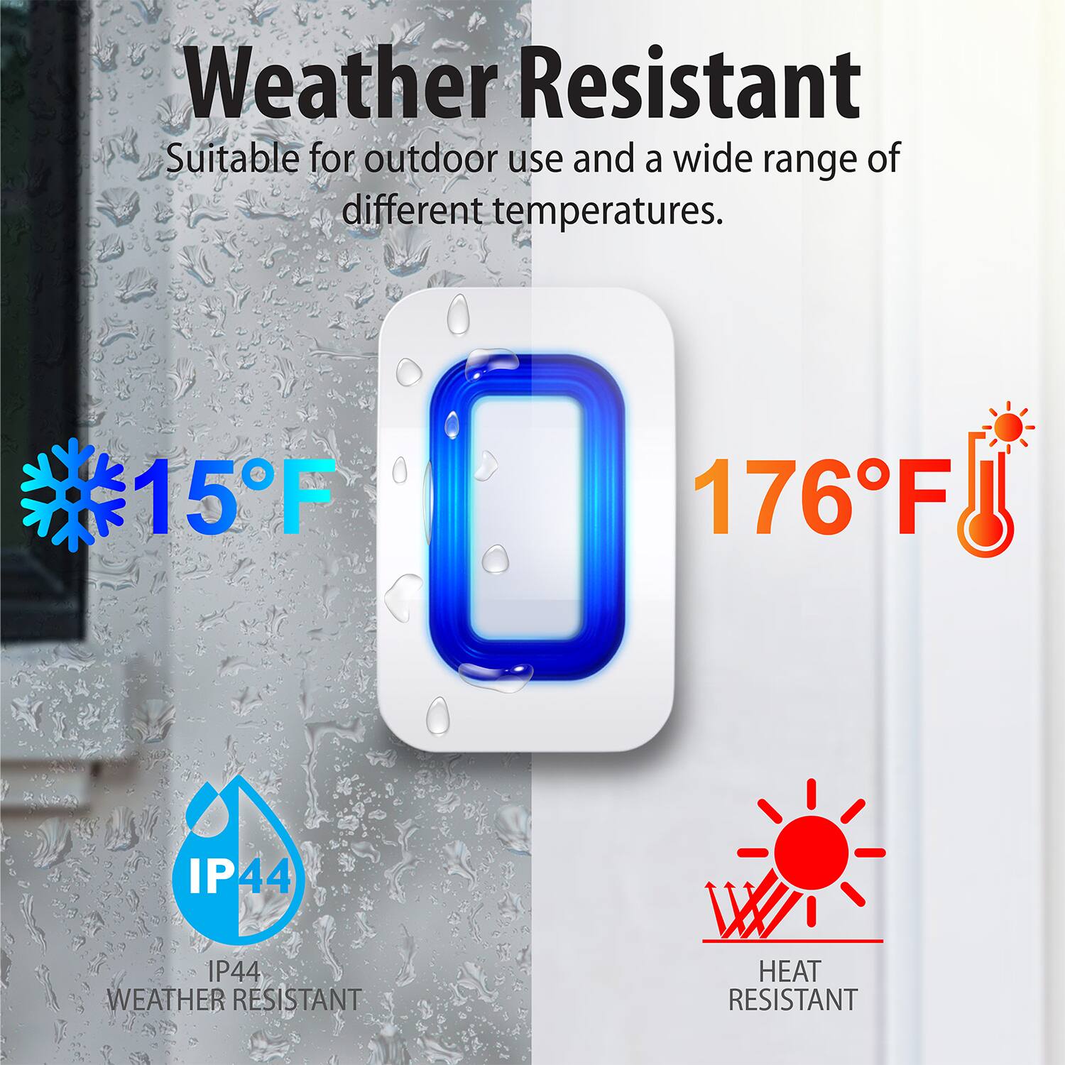 Weather Resistant Suitable for outdoor use and a wide range of different temperatures. 15°F - 176°F IP44 WEATHER RESISTANT HEAT RESISTANT