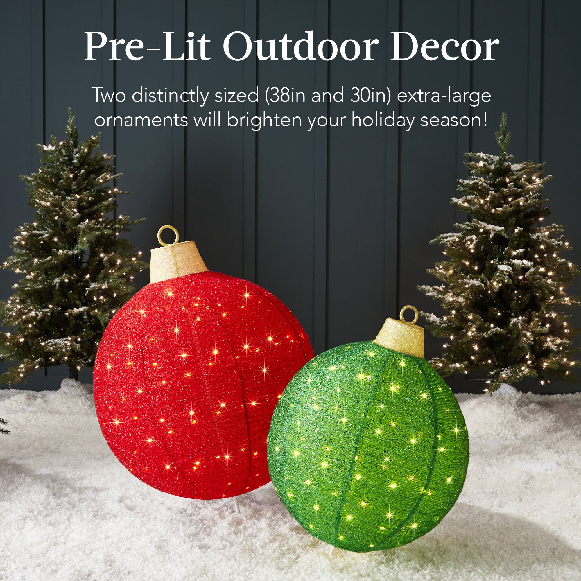 Pre-Lit Outdoor Decor

Two distinctly sized (38in and 30in) extra-large ornaments will brighten your holiday season!