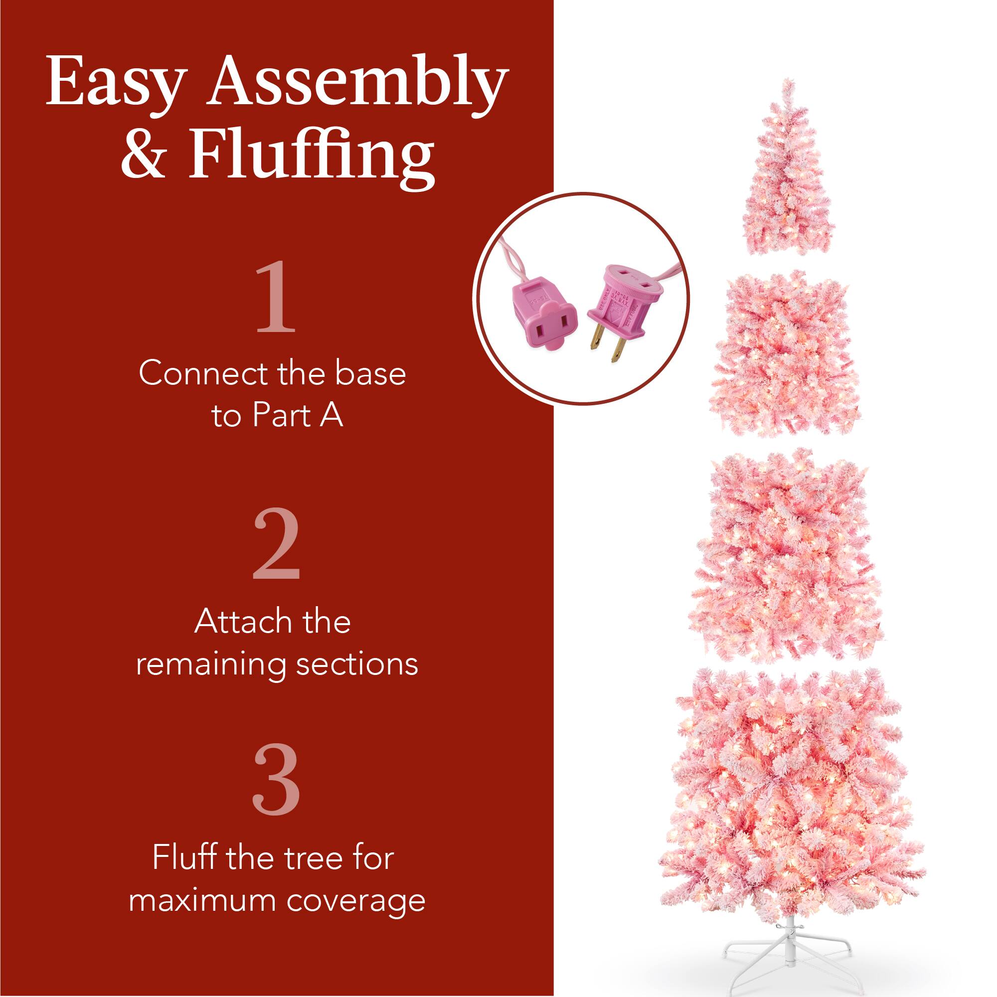 Easy Assembly & Fluffing

1. Connect the base to Part A
2. Attach the remaining sections
3. Fluff the tree for maximum coverage